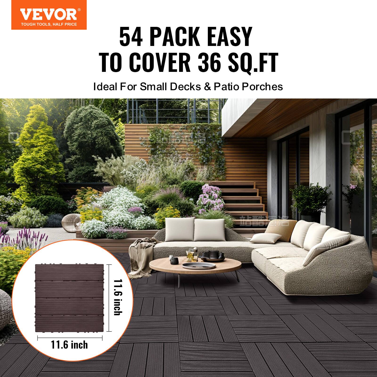 VEVOR  
TOUGH TOOLS, HALF PRICE  

54 PACK EASY TO COVER 36 SQ.FT  
Ideal For Small Decks & Patio Porches  

11.6 inch x 11.6 inch