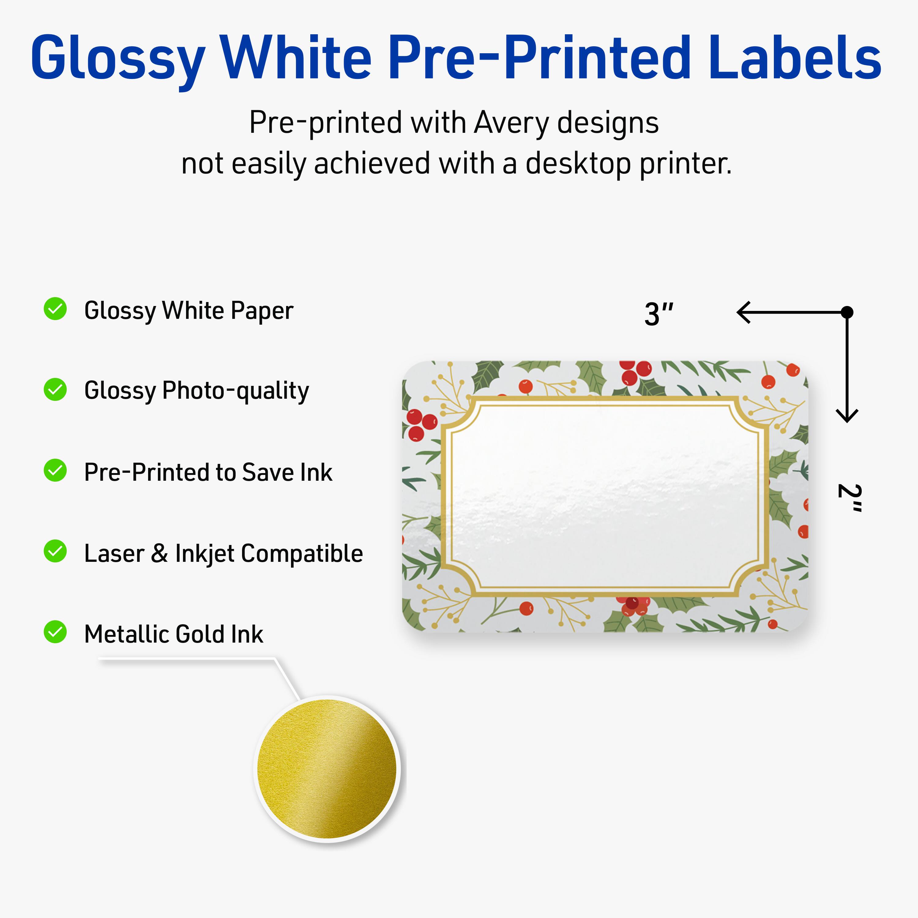Glossy White Pre-Printed Labels

Pre-printed with Avery designs not easily achieved with a desktop printer.

- Glossy White Paper
- Glossy Photo-quality
- Pre-Printed to Save Ink
- Laser & Inkjet Compatible
- Metallic Gold Ink

3" x 2"