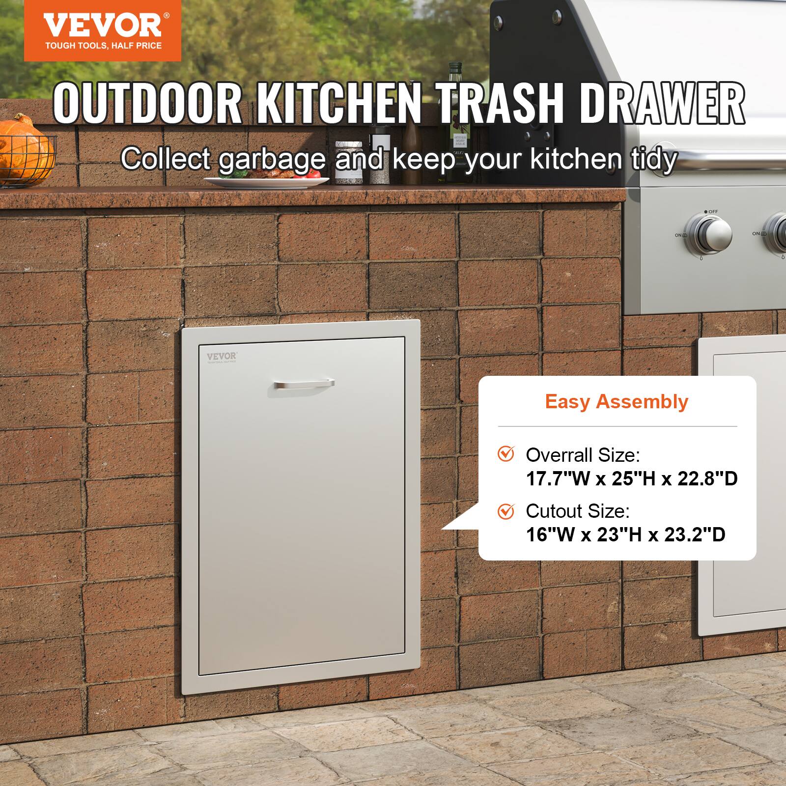 VEVOR  
TOUGH TOOLS, HALF PRICE  

OUTDOOR KITCHEN TRASH DRAWER  
Collect garbage and keep your kitchen tidy  

Easy Assembly  
- Overall Size: 17.7"W x 25"H x 22.8"D  
- Cutout Size: 16"W x 23"H x 23.2"D