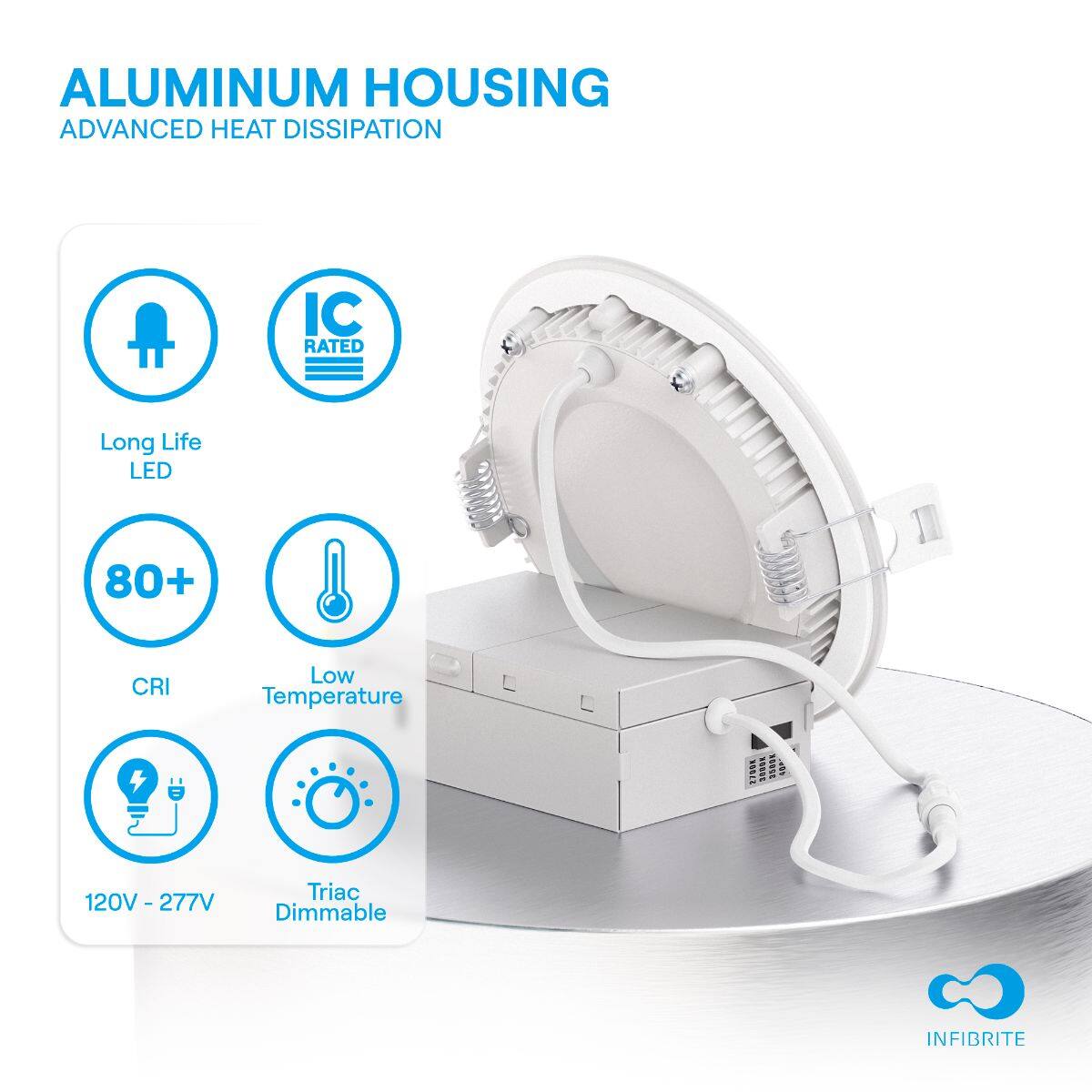 ALUMINUM HOUSING  
ADVANCED HEAT DISSIPATION  

- Long Life LED  
- IC RATED  
- 80+ CRI  
- Low Temperature  
- 120V - 277V  
- Triac Dimmable  

INFIBRITE