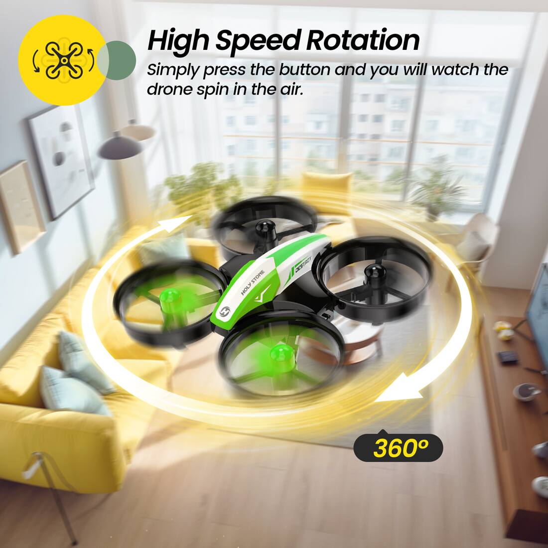 High Speed Rotation  
Simply press the button and you will watch the drone spin in the air.  
HOLY STONE  
360°