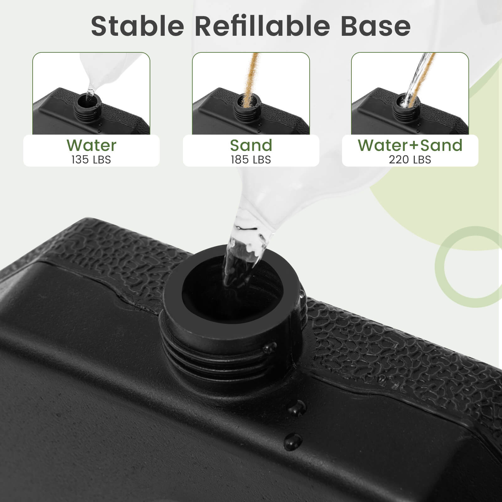 Stable Refillable Base

- Water: 135 LBS
- Sand: 185 LBS
- Water+Sand: 220 LBS