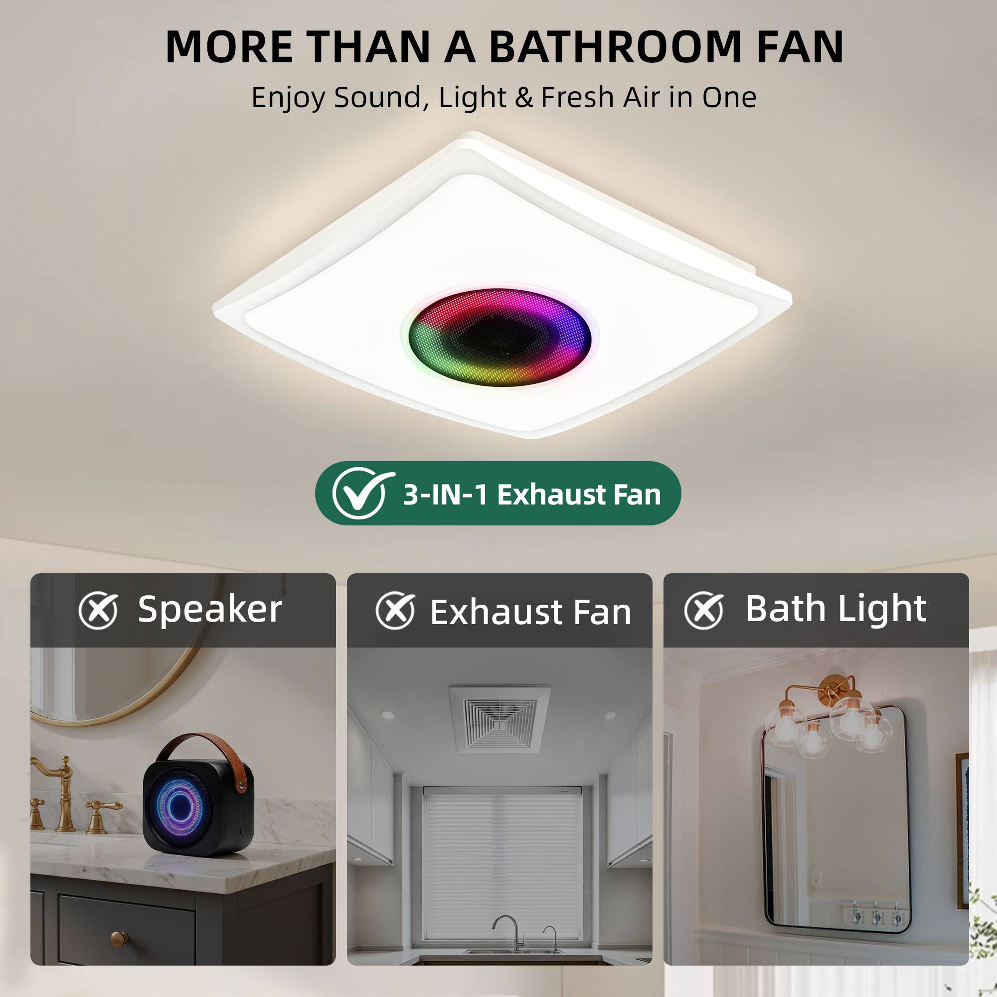 MORE THAN A BATHROOM FAN  
Enjoy Sound, Light & Fresh Air in One

3-IN-1 Exhaust Fan  
✓ Speaker  
✓ Exhaust Fan  
✓ Bath Light