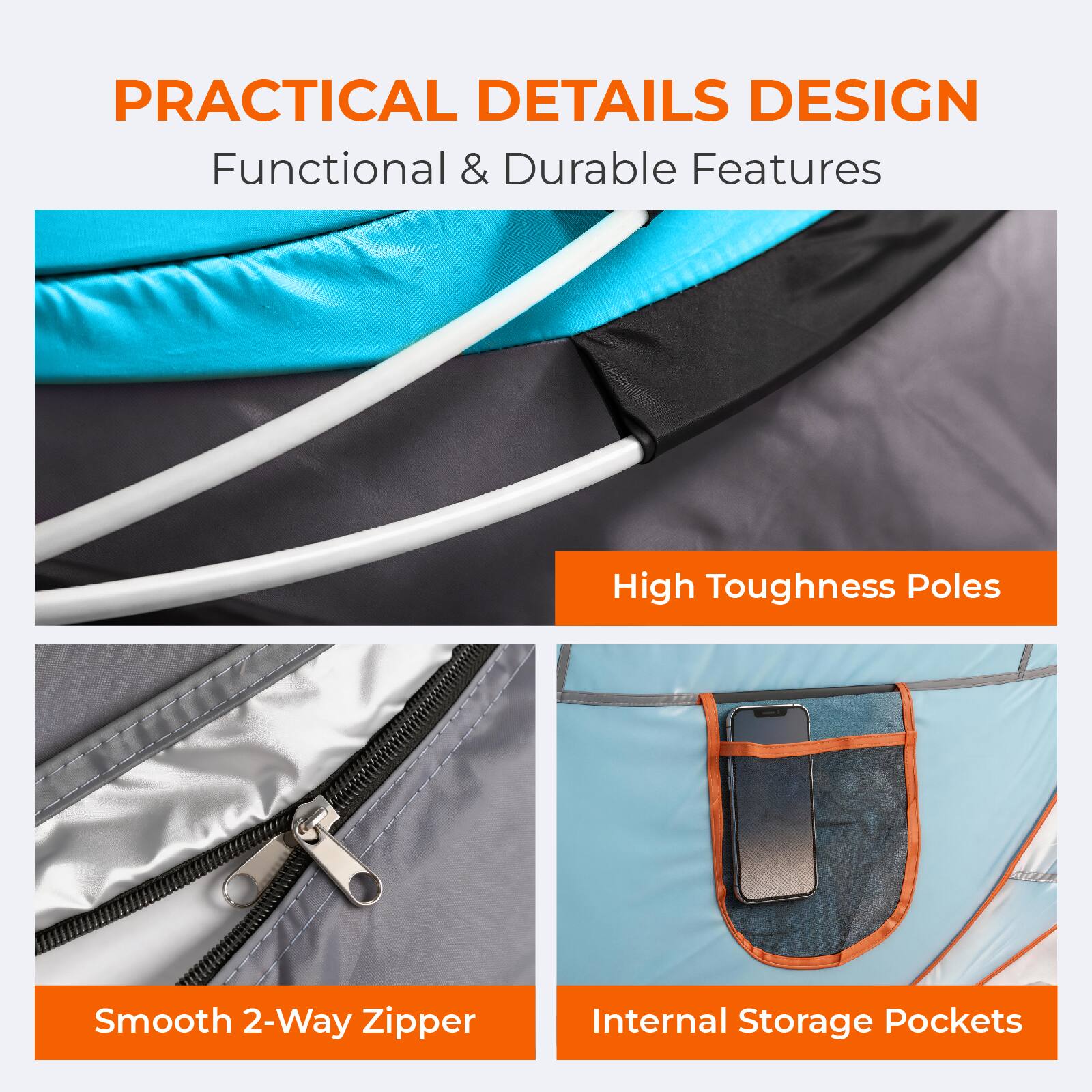 PRACTICAL DETAILS DESIGN  
Functional & Durable Features

- High Toughness Poles
- Smooth 2-Way Zipper
- Internal Storage Pockets