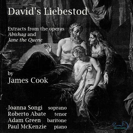 David's Liebestod
Extracts from the operas Abishag and Jane the Quene
by James Cook
Joanna Songi soprano
Roberto Abate tenor
Adam Green baritone
Paul McKenzie piano
diversions