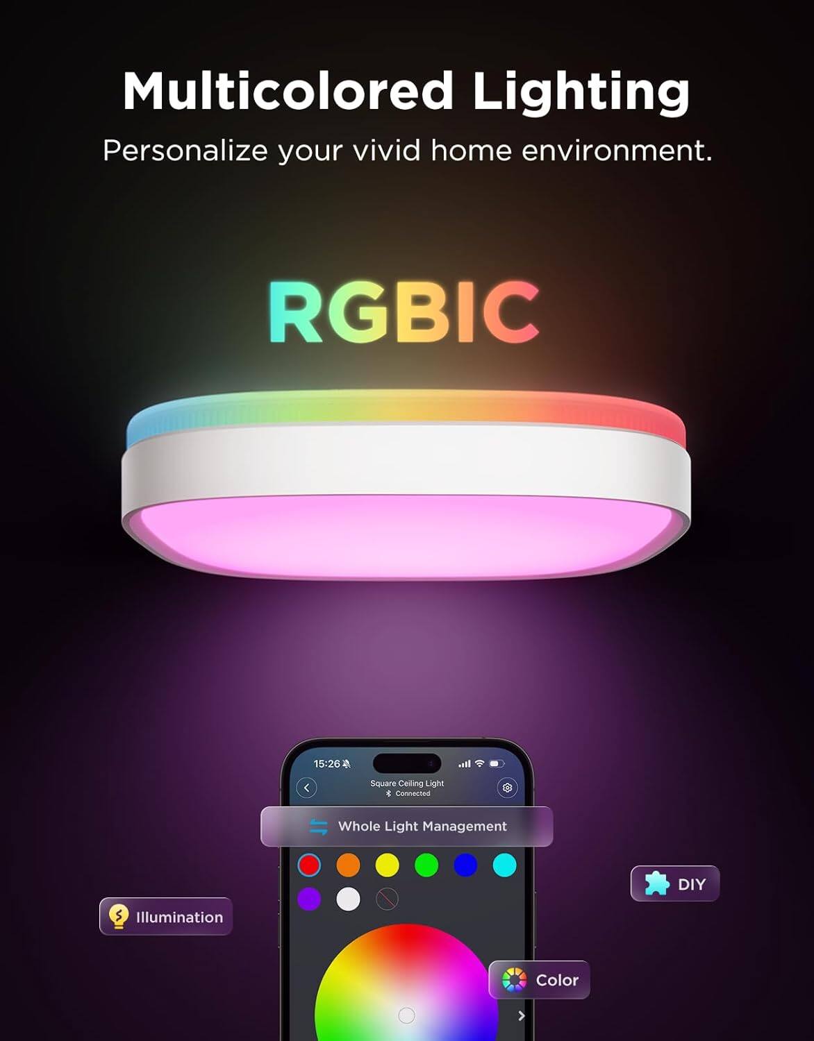 Multicolored Lighting  
Personalize your vivid home environment.  

RGBIC  

15:26  
Square Ceiling Light  
Connected  

Whole Light Management  

DIY  

Illumination  

Color