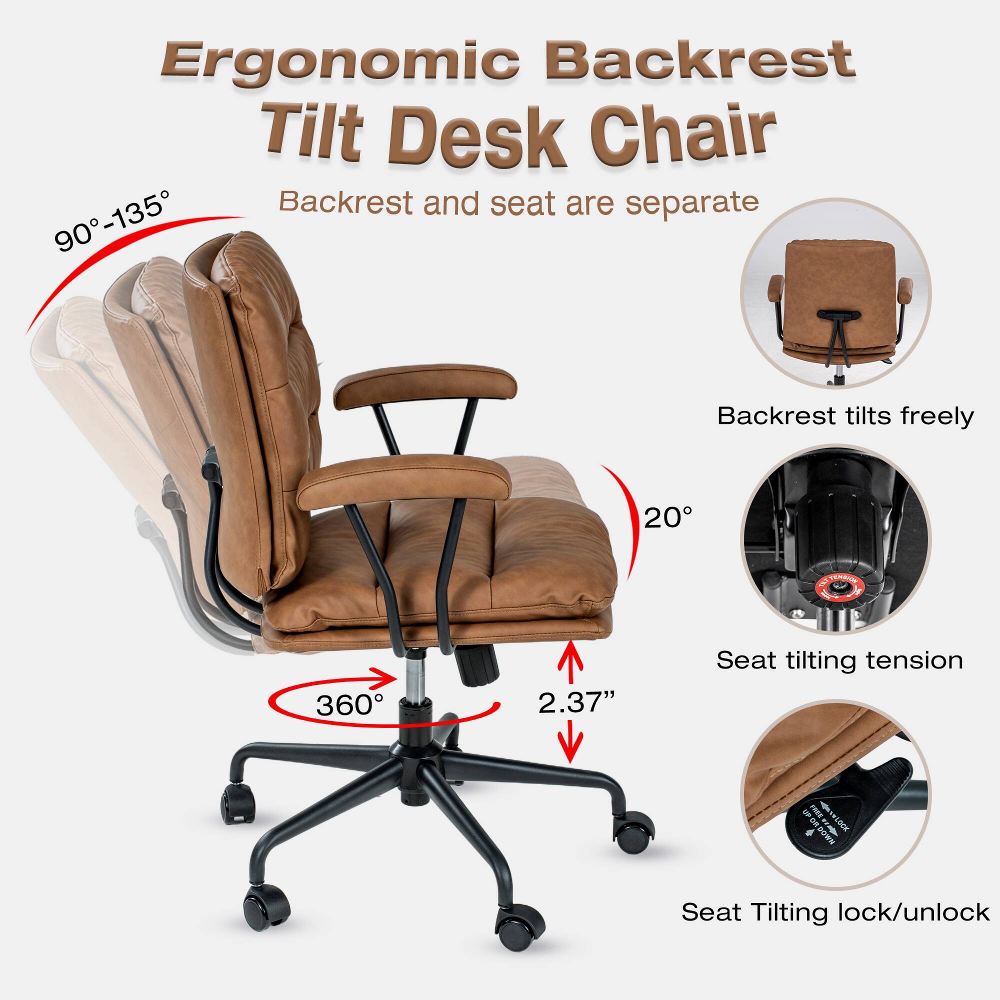 Ergonomic Backrest Tilt Desk Chair  
Backrest and seat are separate  
90°-135°  
Backrest tilts freely  
20°  
360°  
2.37"  
Seat tilting tension  
Seat Tilting lock/unlock