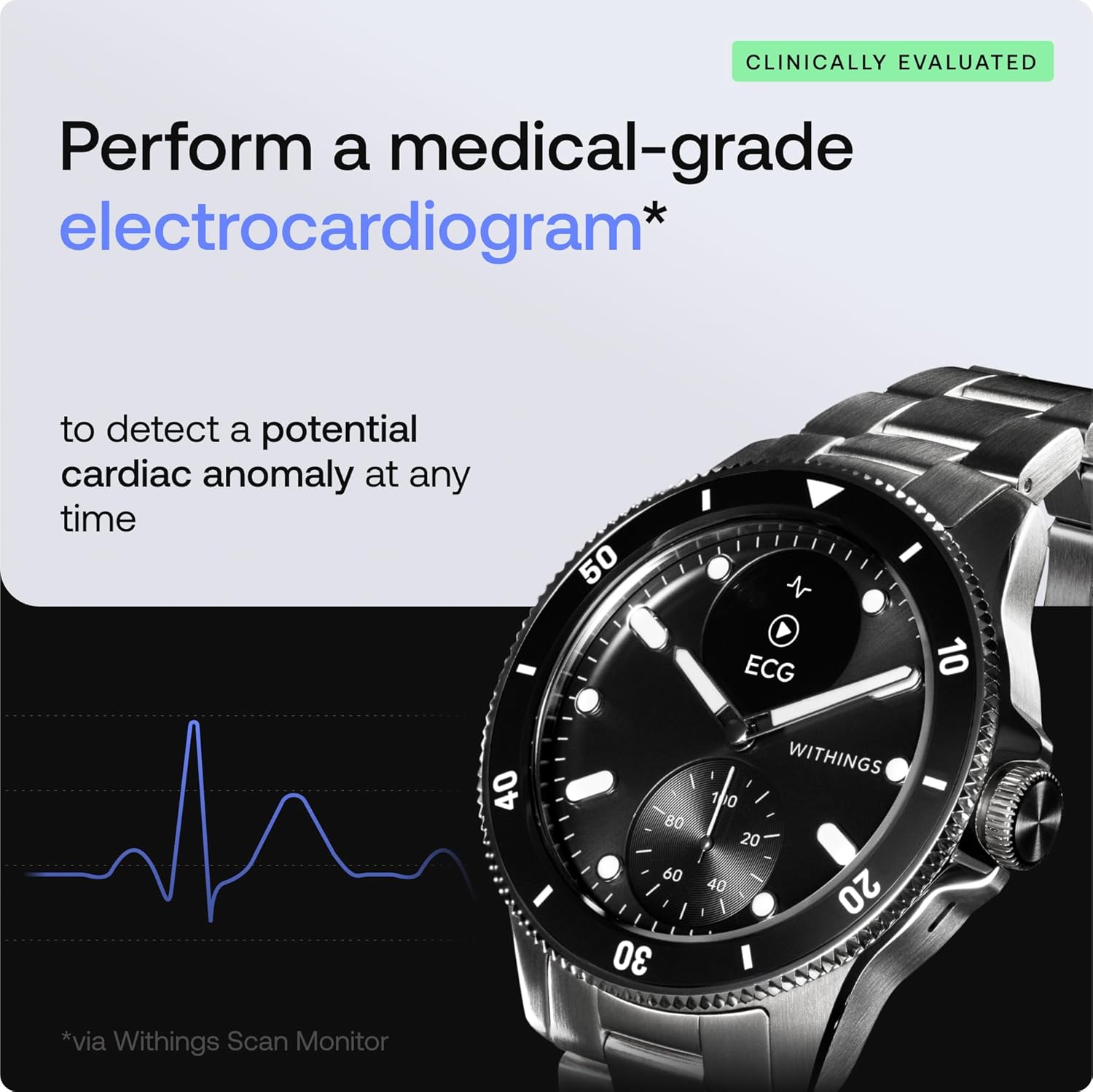 CLINICALLY EVALUATED

Perform a medical-grade electrocardiogram* to detect a potential cardiac anomaly at any time

50 N 4 ECG - 10 40 80 60 30

WITHINGS

0 20 40 20

*via Withings Scan Monitor