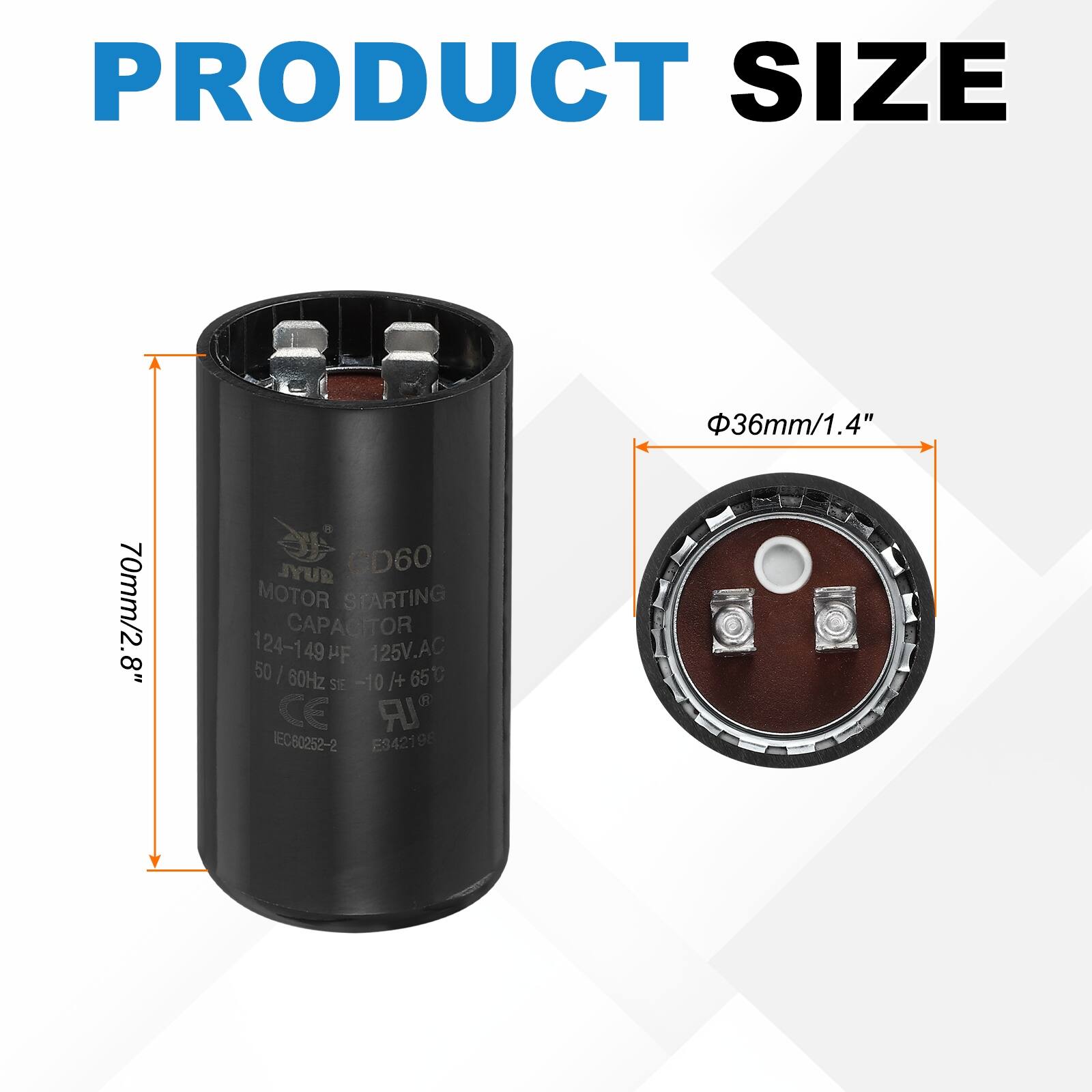 PRODUCT SIZE  
36mm/1.4"  
70mm/2.8"  

JYUR CD60 MOTOR STARTING CAPACITOR  
124-149 µF  
125V.AC  
50/60Hz  
-10°C to +65°C  
CE  
IEC60252-2  
E942196