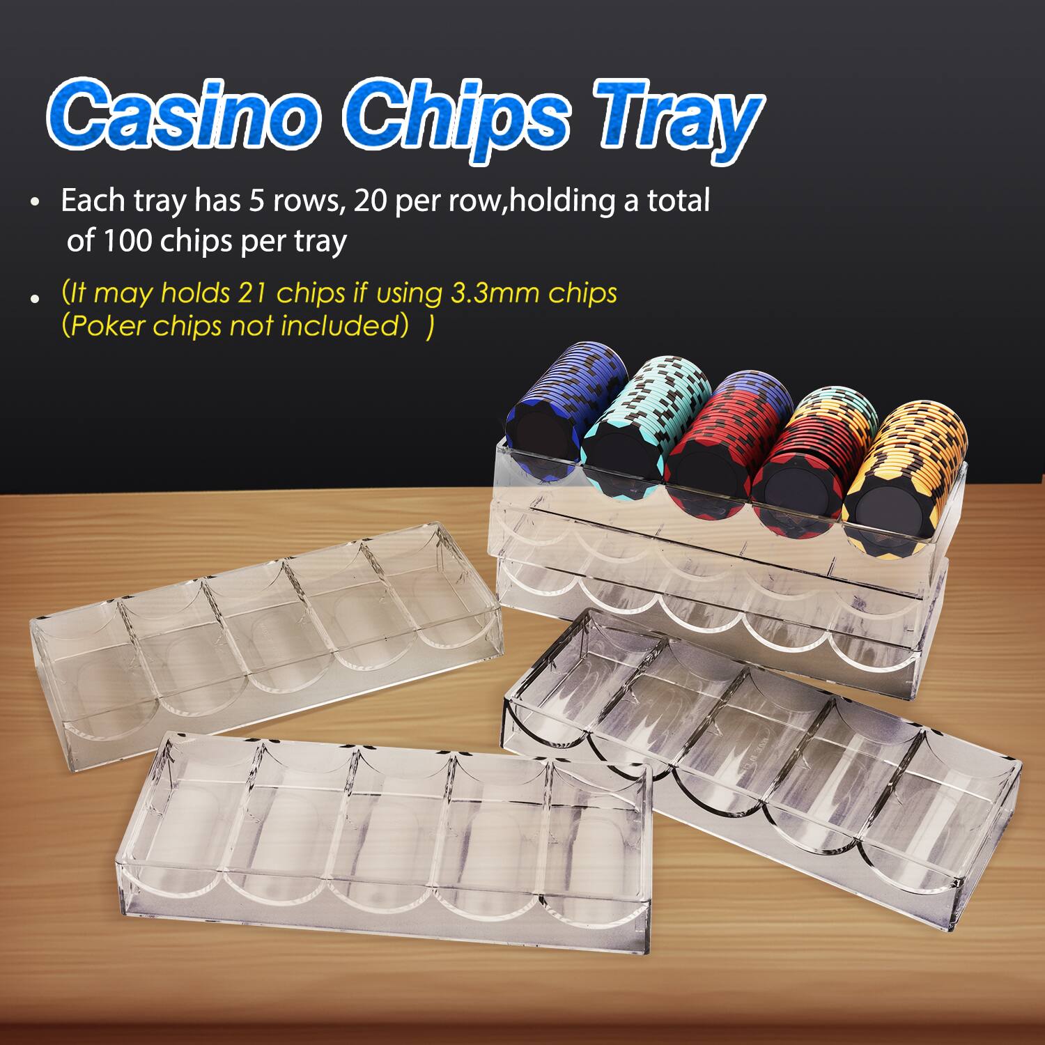 Casino Chips Tray

Each tray has 5 rows, 20 per row, holding a total of 100 chips per tray
(It may hold 21 chips if using 3.3mm chips (Poker chips not included))