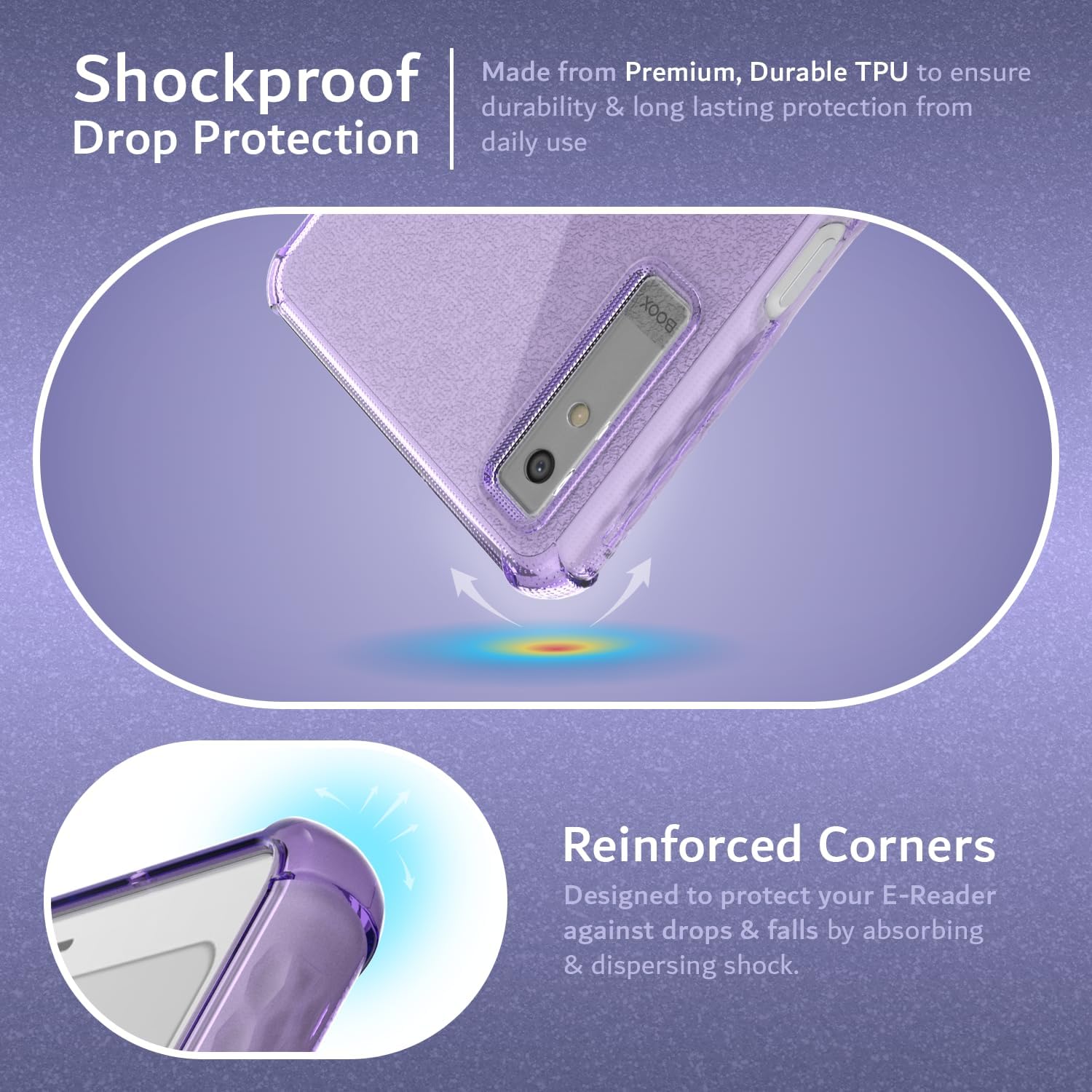 Made from Premium, Durable TPU to ensure durability & long lasting protection from daily use

Shockproof Drop Protection

Reinforced Corners
Designed to protect your E-Reader against drops & falls by absorbing & dispersing shock.