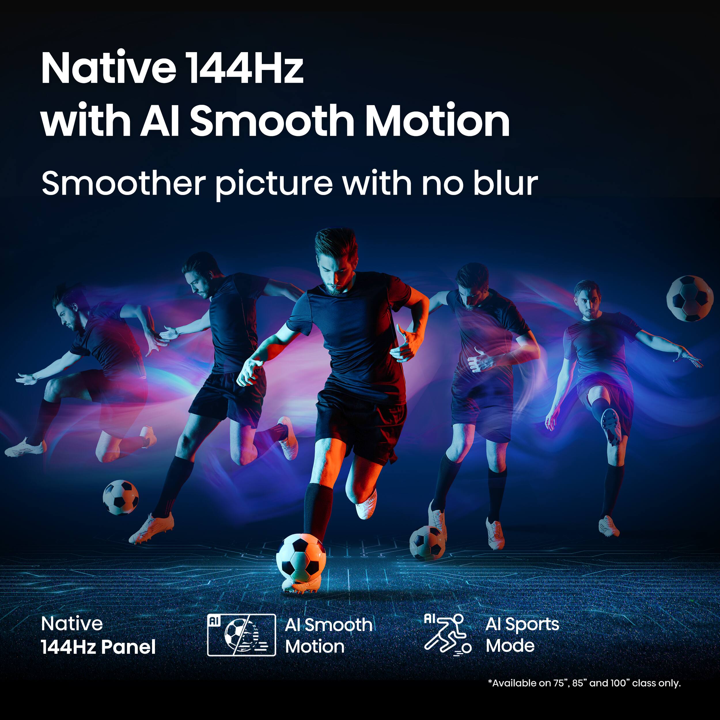 Native 144Hz with Al Smooth Motion: Smoother picture with no blur. Native 144Hz Panel AI Al Smooth Motion: AI Al Sports Mode. *Available on 75, 85, and 100 class only.