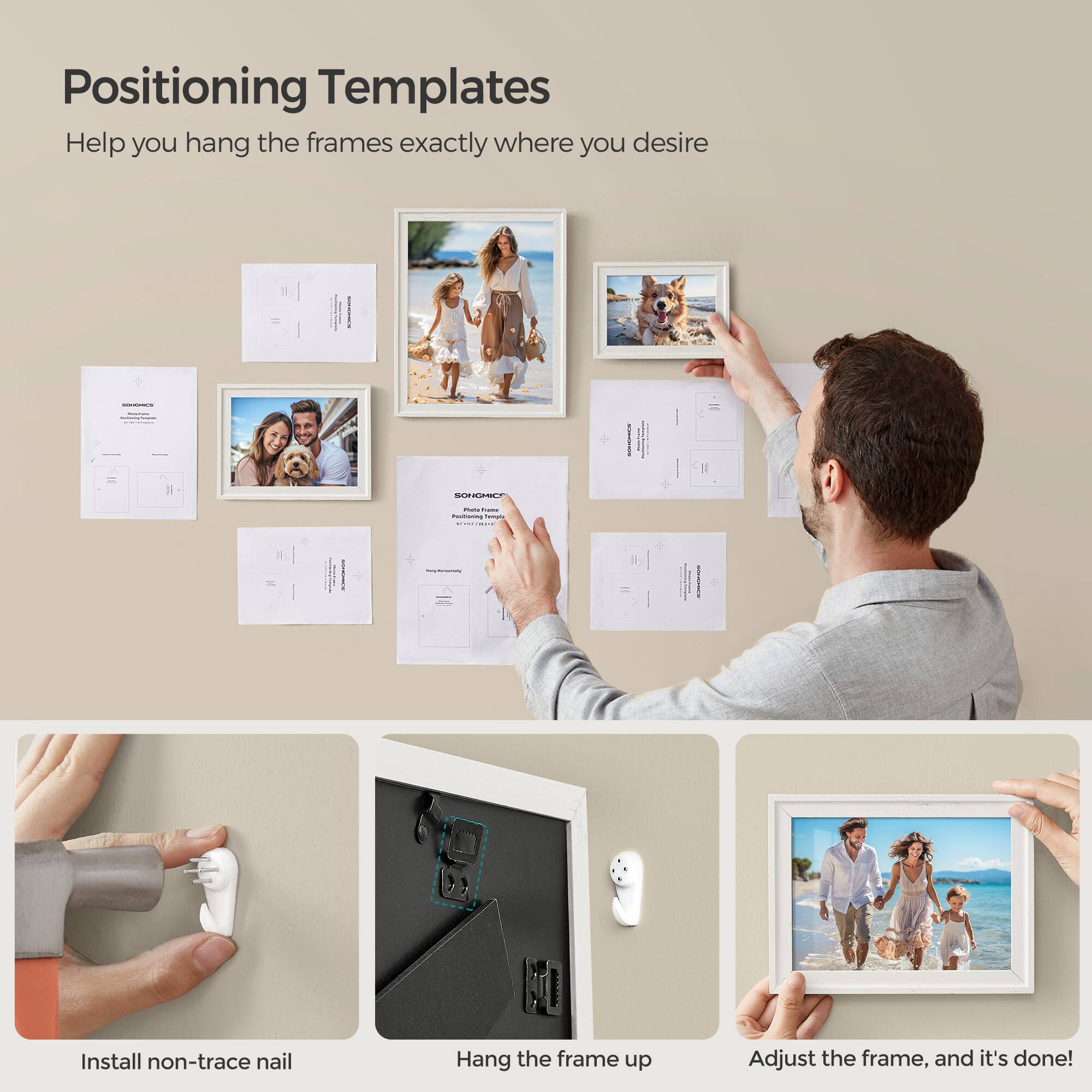 Positioning Templates Help you hang the frames exactly where you desire

SONGMICS
munt thime Positioning Tellings

Install non-trace nail
Hang the frame up
Adjust the frame, and it's done!