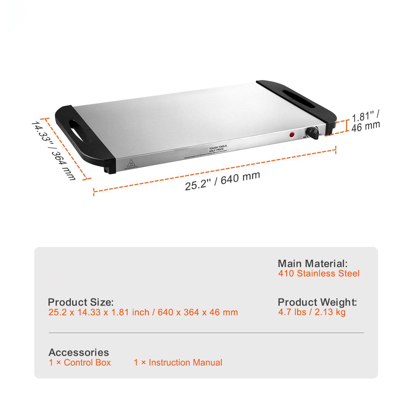 **Product Size:**
25.2" x 14.33" x 1.81" inch / 640 x 364 x 46 mm

**Main Material:**
410 Stainless Steel

**Product Weight:**
4.7 lbs / 2.13 kg

**Accessories:**
1 x Control Box
1 x Instruction Manual