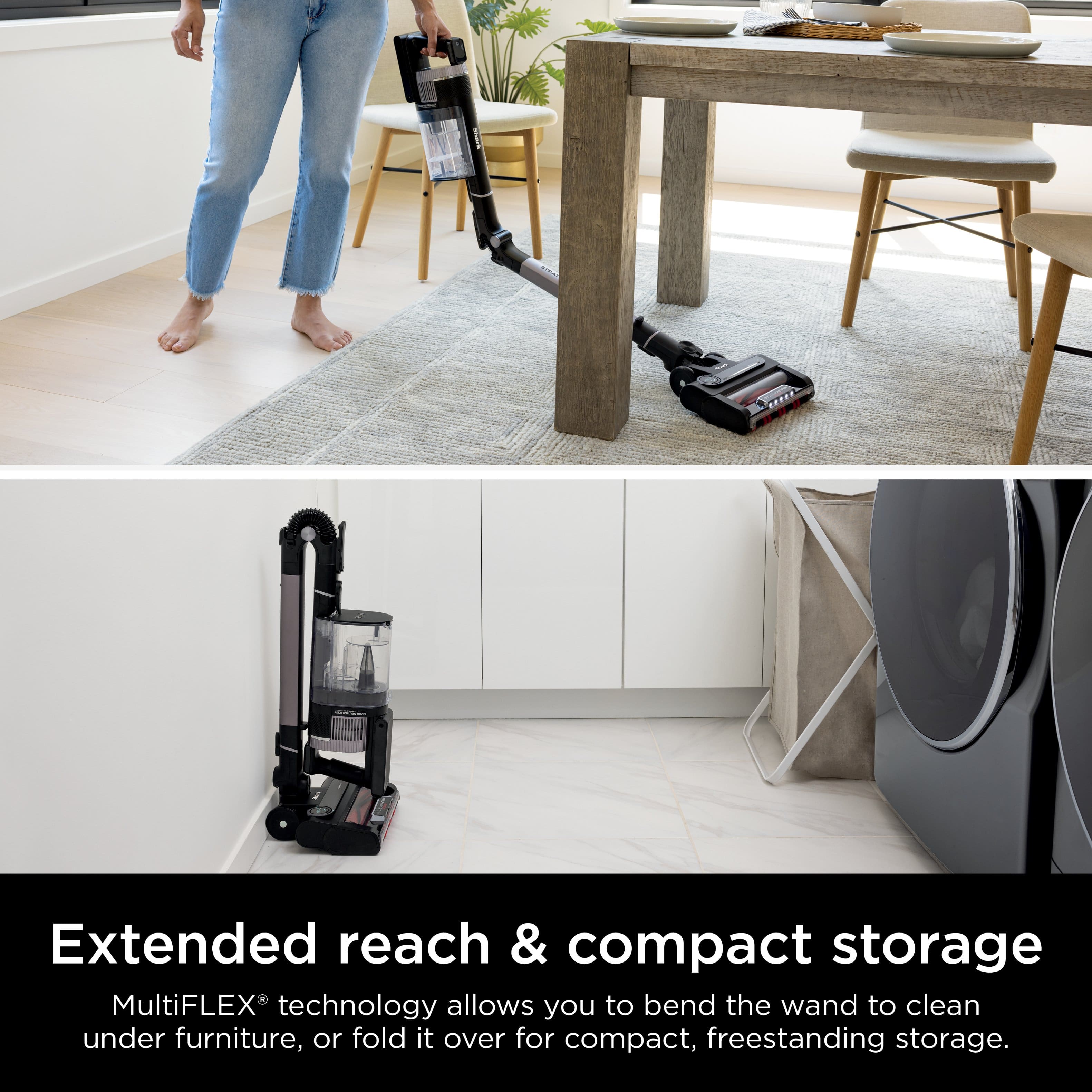 Extended reach & compact storage MultiFLEX technology allows you to bend the wand to clean under furniture or fold it over for compact, freestanding storage.