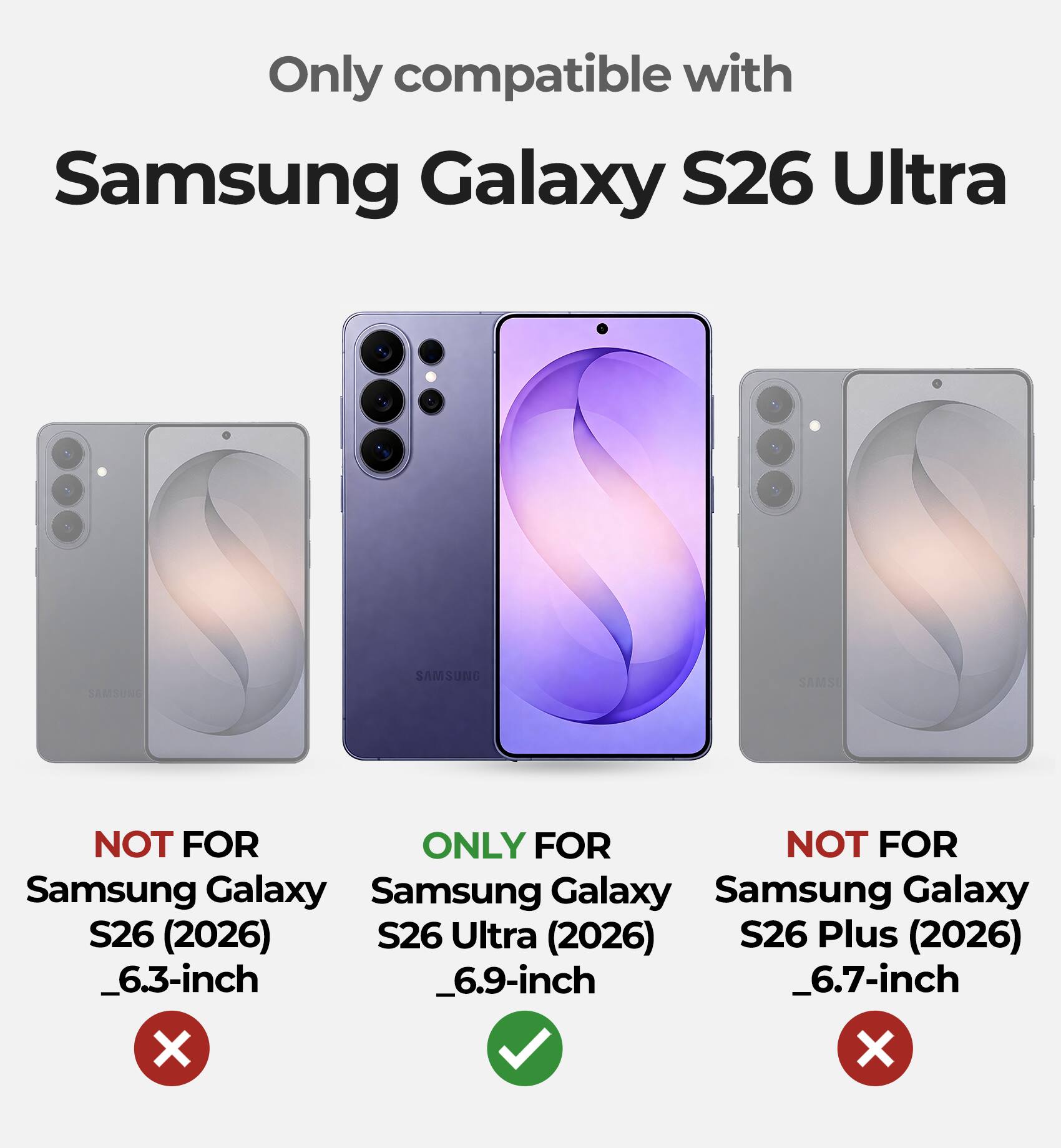 Only compatible with  
Samsung Galaxy S26 Ultra  

NOT FOR  
Samsung Galaxy S26 (2026)  
_6.3-inch  

ONLY FOR  
Samsung Galaxy S26 Ultra (2026)  
_6.9-inch  

NOT FOR  
Samsung Galaxy S26 Plus (2026)  
_6.7-inch
