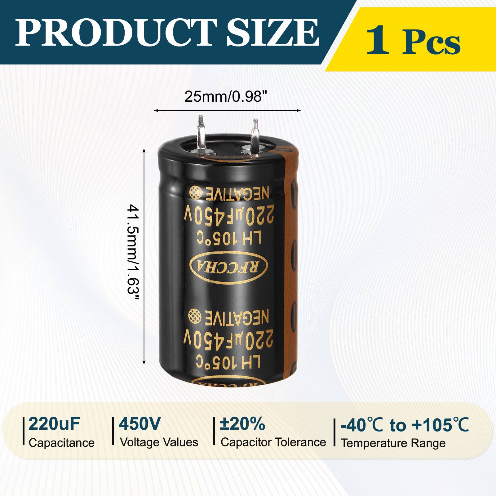 PRODUCT SIZE  
1 Pcs  
25mm/0.98"  
41.5mm/1.63"  

NEGATIVE  
220uF 450V  
105C  

Capacitance: 220uF  
Voltage Values: 450V  
Capacitor Tolerance: ±20%  
Temperature Range: -40°C to +105°C