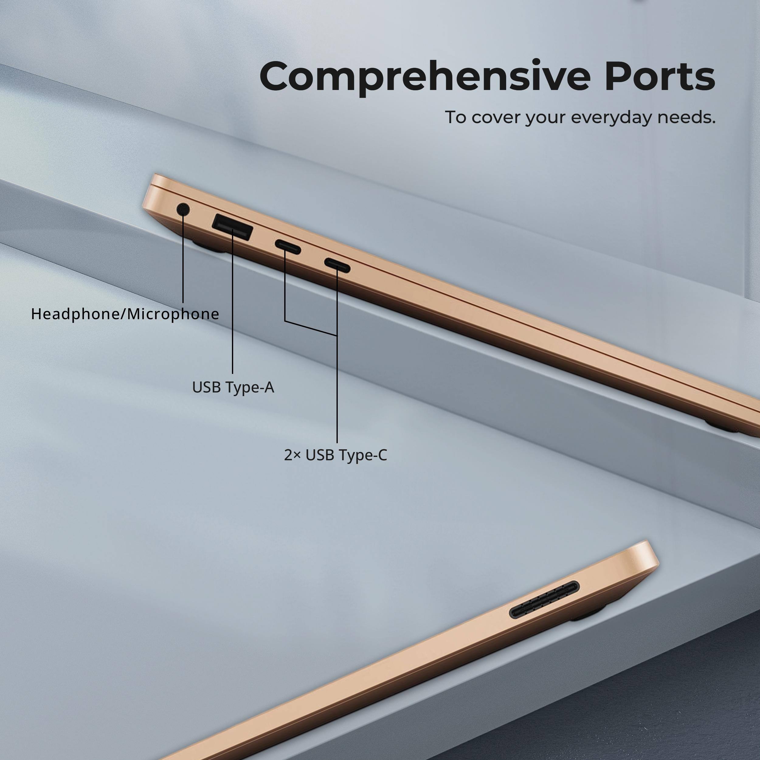 Comprehensive Ports  
To cover your everyday needs.  
Headphone/Microphone  
USB Type-A  
2x USB Type-C