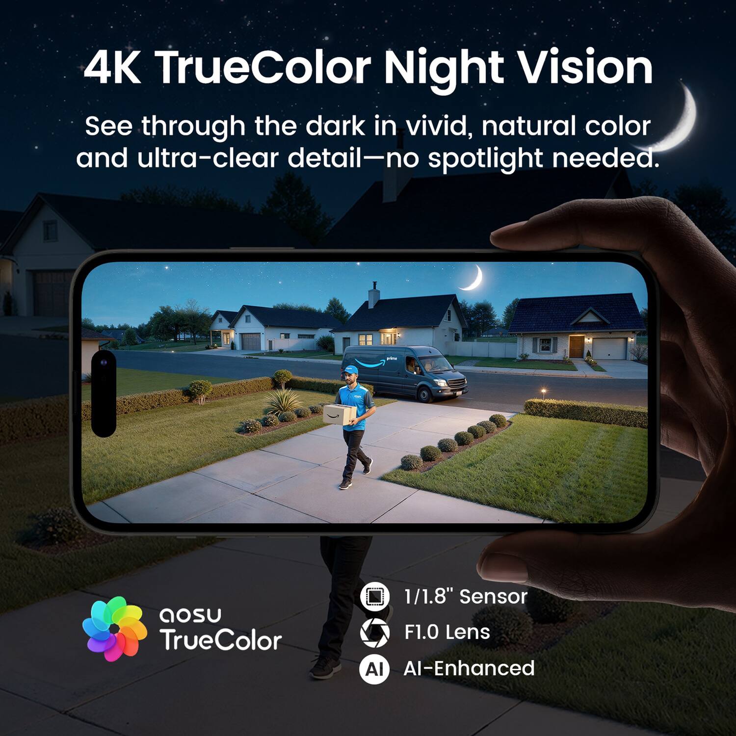 4K TrueColor Night Vision  
See through the dark in vivid, natural color and ultra-clear detail—no spotlight needed.

FICE  
aosu TrueColor  
1/1.8" Sensor F1.0 Lens AI-Enhanced