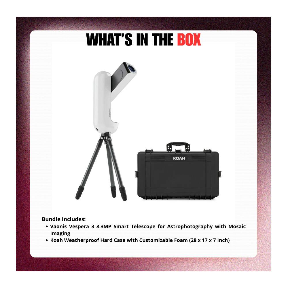 WHAT'S IN THE BOX

Bundle Includes: Vaonis Vespera 3 8.3MP Smart Telescope for Astrophotography with Mosaic Imaging Koah Weatherproof Hard Case with Customizable Foam (28 x 17 x 7 Inch)