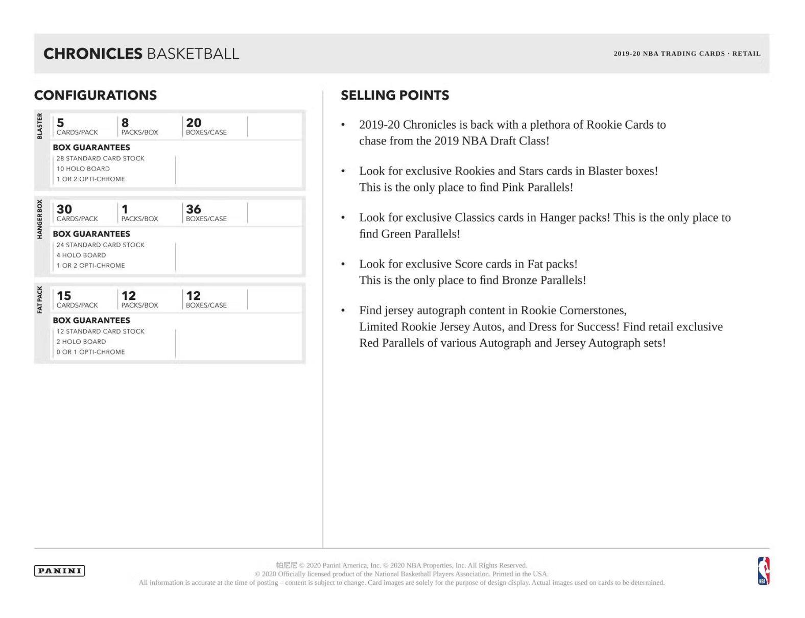 **CHRONICLES BASKETBALL**

**CONFIGURATIONS**

**BLASTER**
- 5 CARDS/PACK
- 8 PACKS/BOX
- 20 BOXES/CASE
- BOX GUARANTEES
  - 28 STANDARD CARD STOCK
  - 10 HOLO BOARD
  - 1 OR 2 OPTI-CHROME

**HANGERBOX**
- 30 CARDS/PACK
- 1 PACKS/BOX
- 36 BOXES/CASE
- BOX GUARANTEES
  - 24 STANDARD CARD STOCK
  - 4 HOLO BOARD
  - 1 OR 2 OPTI-CHROME

**PACK**
- 15 CARDS/PACK
- 12 PACKS/BOX
- 12 BOXES/CASE
- BOX GUARANTEES
  - 12 STANDARD CARD STOCK
  - 2 HOLO BOARD
  - 0 OR 1 OPTI-CHROME

**SELLING POINTS**
- 2019-20 Chronicles is back with a plethora of Rookie Cards to chase from the 2019 NBA Draft Class! Look for exclusive