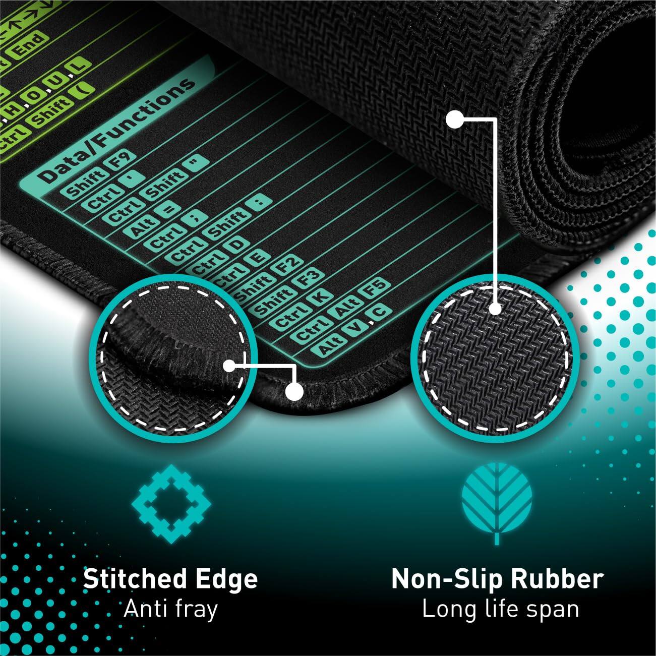 End C L U O ) .H Shift Ctrl Data/Functions Data Shift F9 1 Shift 1 Ctrl Ctrl = .. n Alt Ctrl Shift Ctrl D Ctrl E F2 Ctrl Shift F3 F5 Shift K Ctrl Alt C Ctrl V Alt

Stitched Edge
- Anti fray

Non-Slip Rubber
- Long life span