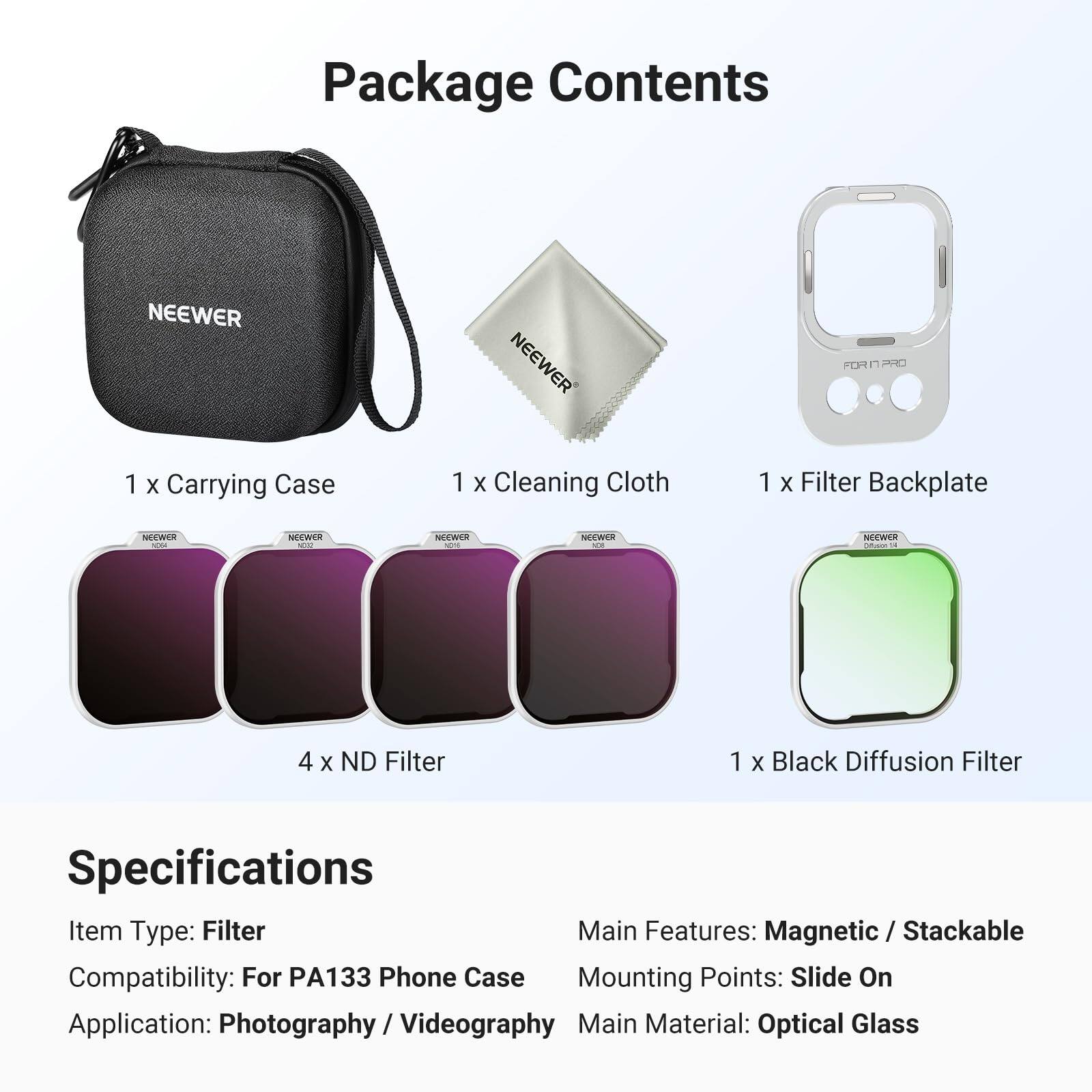 Package Contents

- 1 x Carrying Case
- 1 x Cleaning Cloth
- 1 x Filter Backplate
- 4 x ND Filter
- 1 x Black Diffusion Filter

Specifications

- Item Type: Filter
- Main Features: Magnetic / Stackable
- Compatibility: For PA133 Phone Case
- Mounting Points: Slide On
- Application: Photography / Videography
- Main Material: Optical Glass