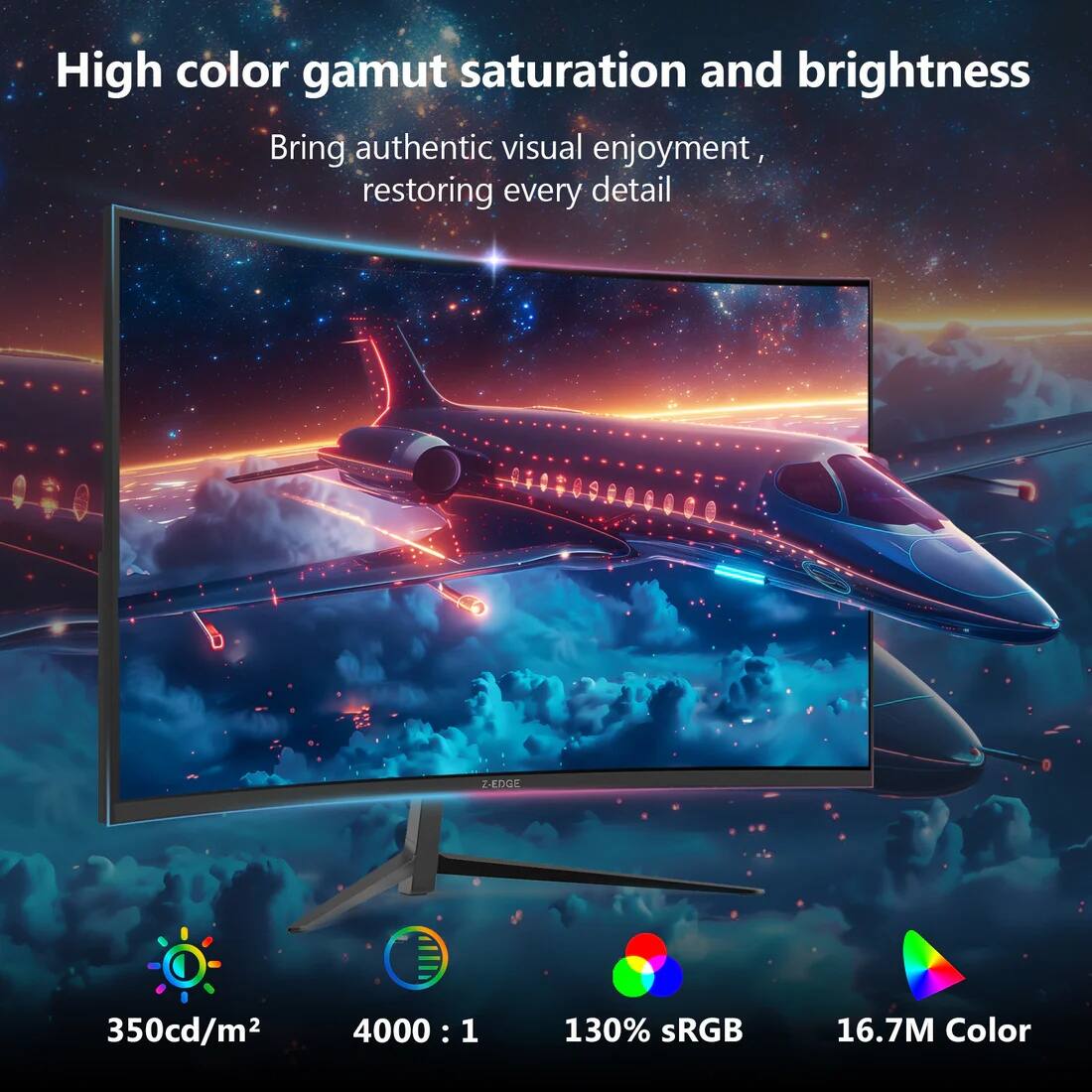 High color gamut saturation and brightness  
Bring authentic visual enjoyment, restoring every detail  

350cd/m²  
4000 : 1  
130% sRGB  
16.7M Color