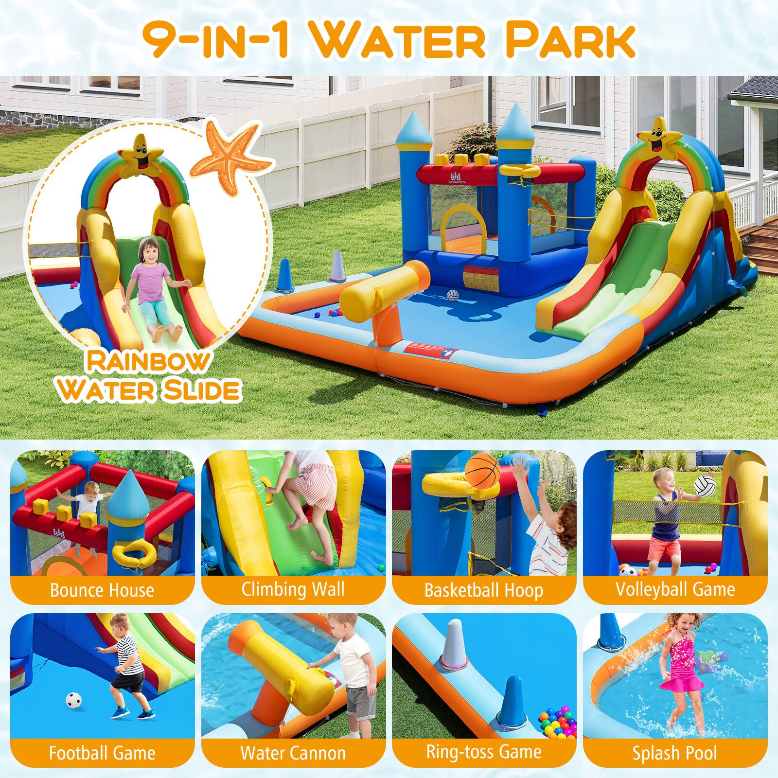 9-IN-1 WATER PARK

RAINBOW WATER SLIDE

- Bounce House
- Climbing Wall
- Basketball Hoop
- Volleyball Game
- Football Game
- Water Cannon
- Ring-toss Game
- Splash Pool