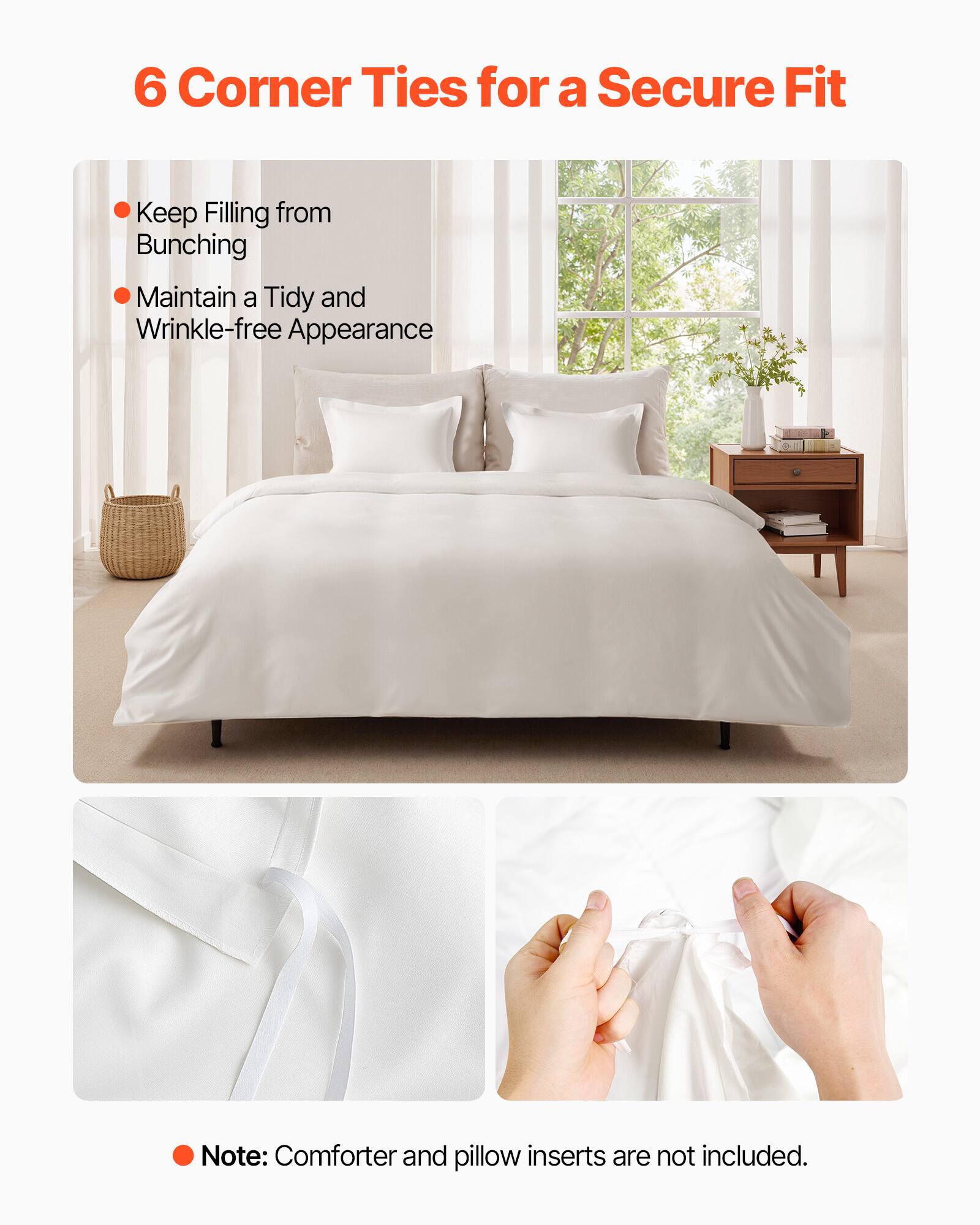 6 Corner Ties for a Secure Fit

- Keep Filling from Bunching
- Maintain a Tidy and Wrinkle-free Appearance

Note: Comforter and pillow inserts are not included.