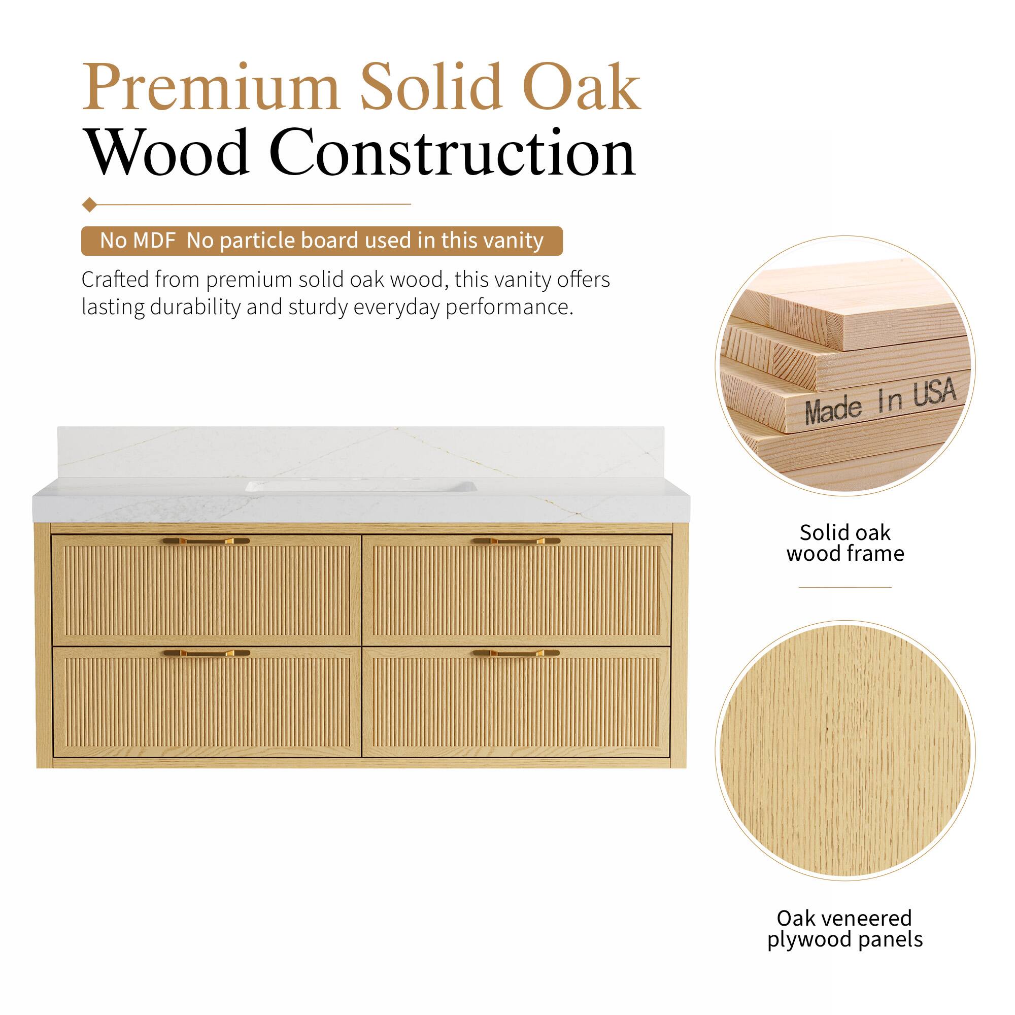 Premium Solid Oak Wood Construction

No MDF No particle board used in this vanity

Crafted from premium solid oak wood, this vanity offers lasting durability and sturdy everyday performance.

In USA

Made Solid oak wood frame

Oak veneered plywood panels