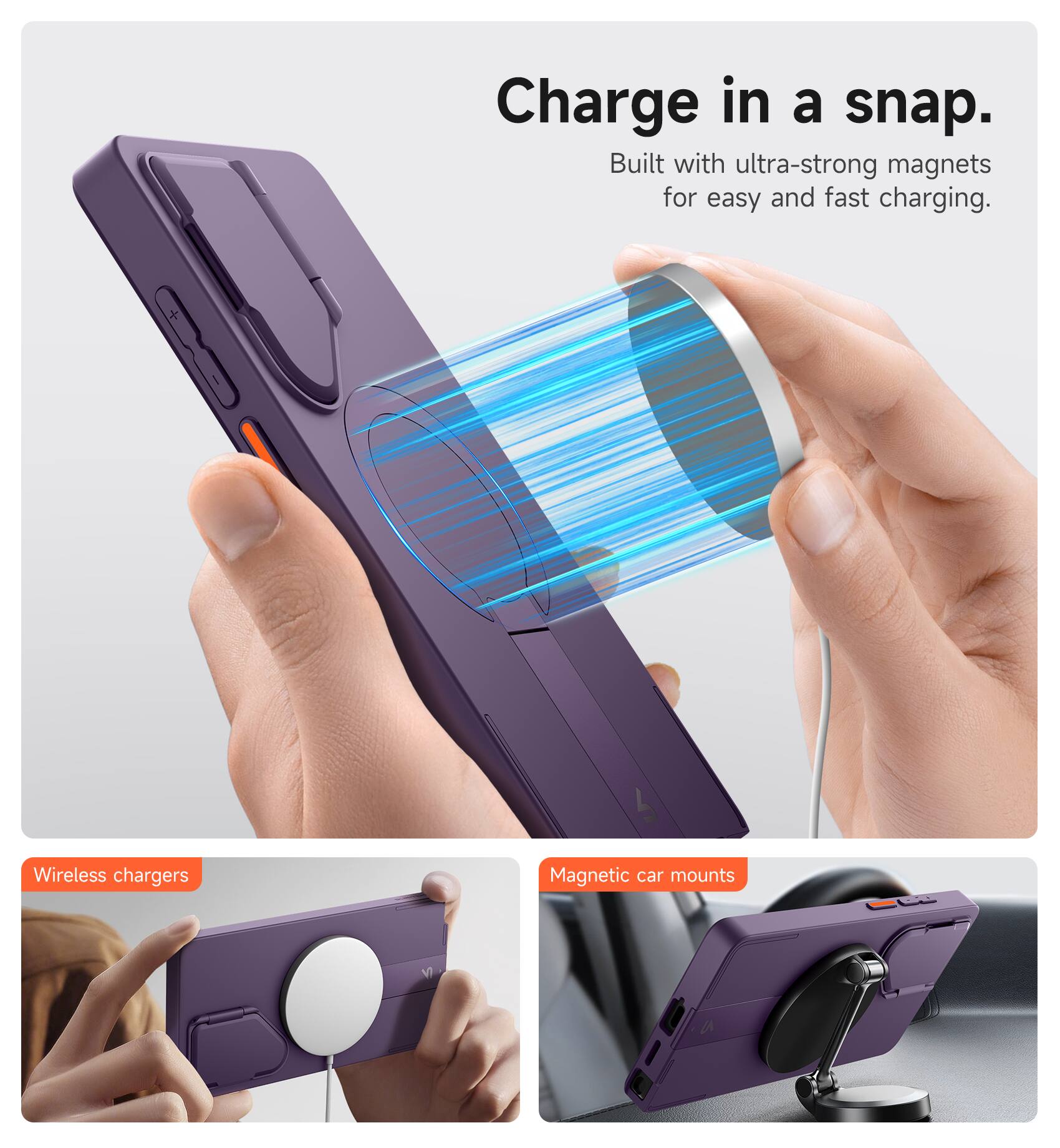 Charge in a snap.  
Built with ultra-strong magnets for easy and fast charging.  

Wireless chargers  
Magnetic car mounts