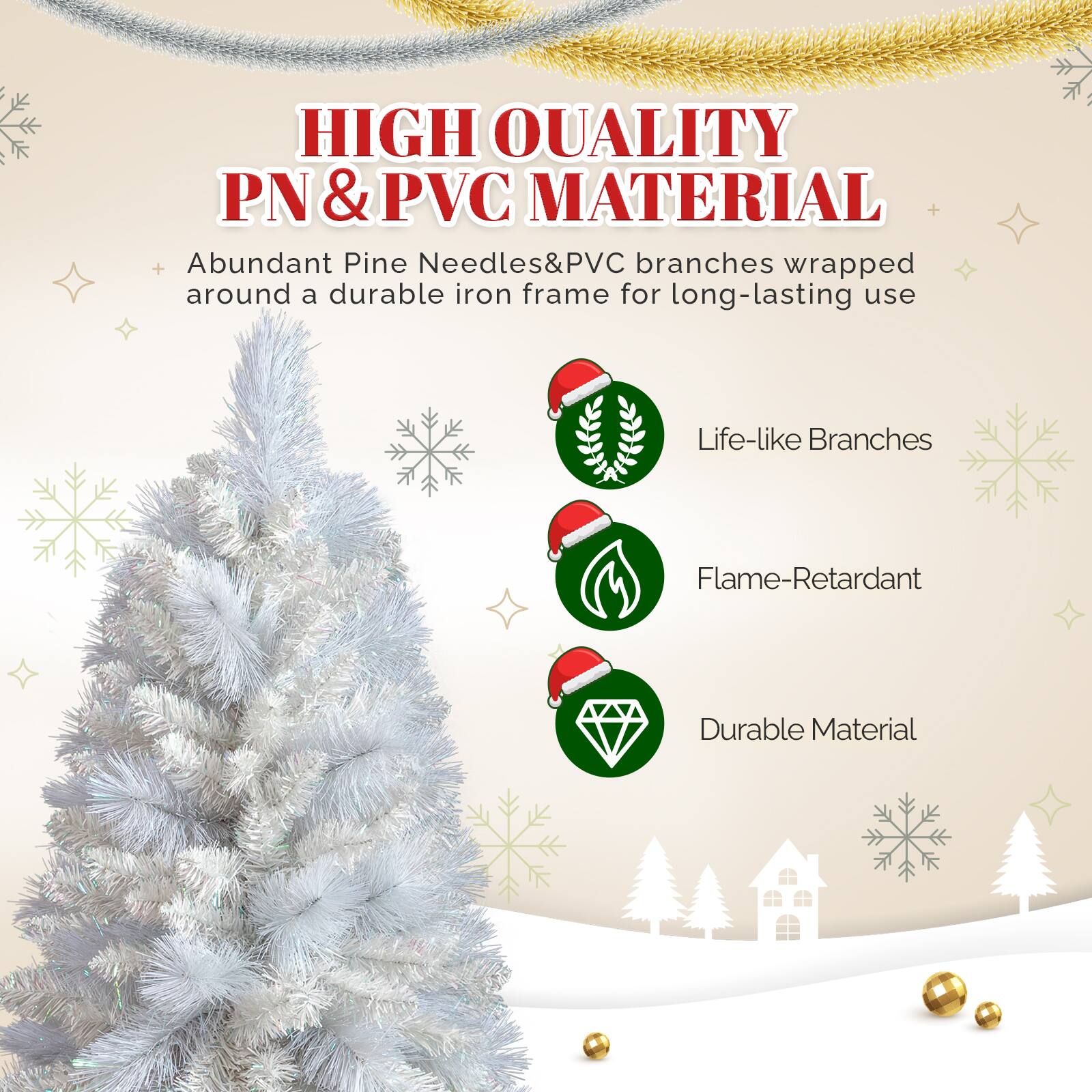 HIGH QUALITY PN & PVC MATERIAL  
Abundant Pine Needles & PVC branches wrapped around a durable iron frame for long-lasting use  
Life-like Branches  
Flame-Retardant  
Durable Material