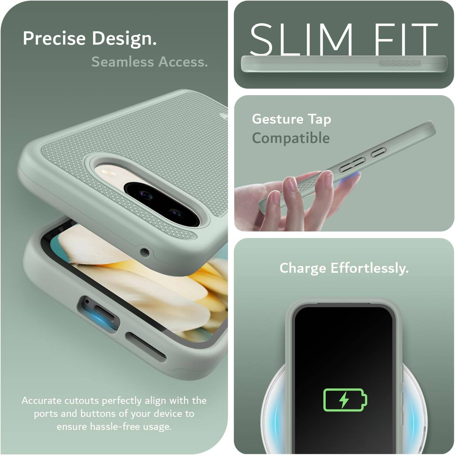 Precise Design.  
Seamless Access.  

SLIM FIT  

Gesture Tap Compatible  

Charge Effortlessly.  

Accurate cutouts perfectly align with the ports and buttons of your device to ensure hassle-free usage.