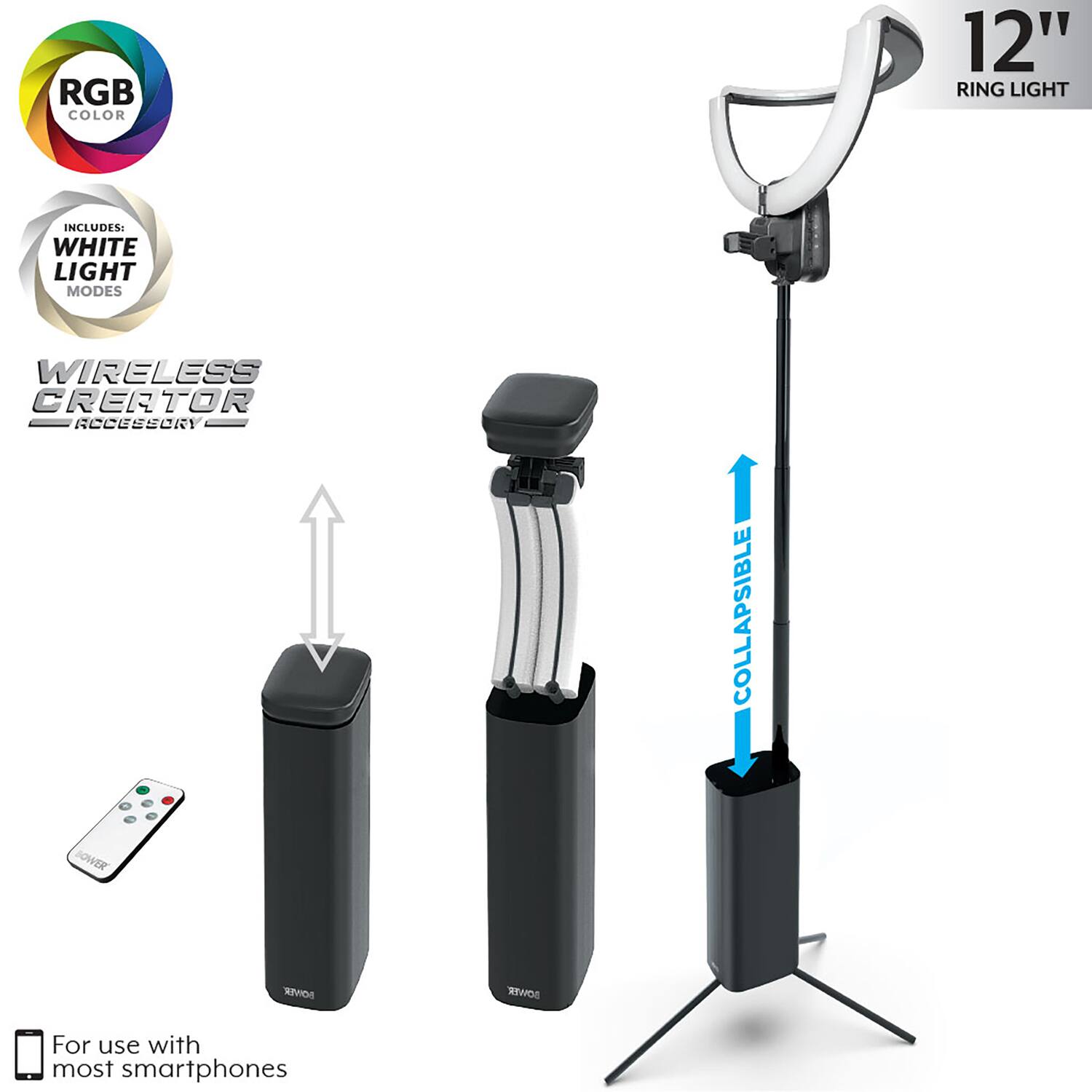 RGB COLOR  
12" RING LIGHT  
INCLUDES: WHITE LIGHT MODES  
WIRELESS CREATOR ACCESSORY  
1 COLLAPSIBLE STAND  
For use with most smartphones
