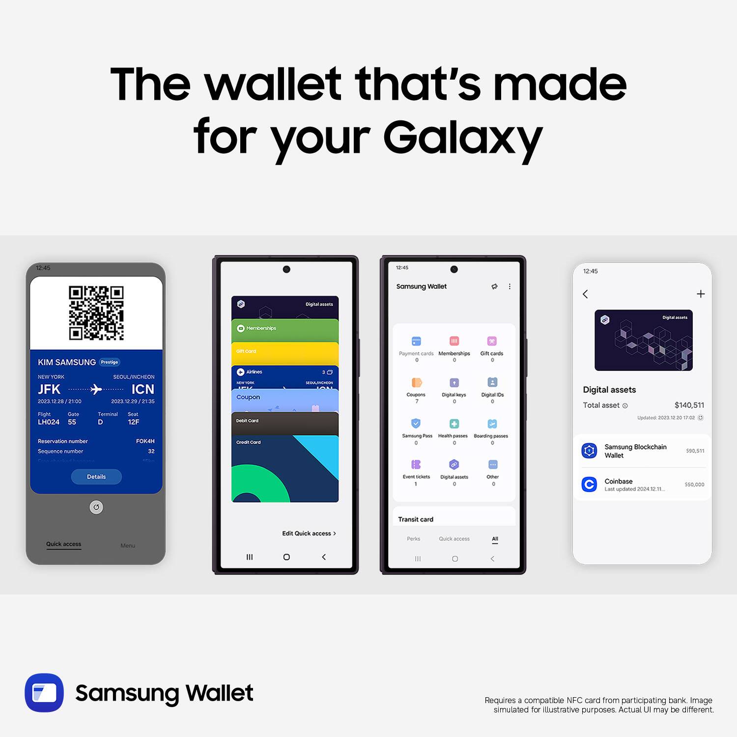 The wallet that's made for your Galaxy

12:45
12:45
12:45

KIM SAMSUNG
Pressga
NEM
TOMA
SEDULANCHEON
JFK
ICN
norrs i
21:00
n0s
1 in
21:30
Pligec
Gate
famina
Sear
LH024
55
D
12F
on
ha
A
Coupon
S
- C
MASES
Payment
Memberships
on
cwde
. . . - - Cigtarhays
DguriD
1 . . .
Digital assets
Total asset
$140,511
paat
2023128
1 M
Reservation
Sumber
Saguanne
surher
FOME
M
nare
Samoung
Ta
- pours
Bowding
. . .
Samoung
Blockchain
Wallet
180.8m
Details
T
- T
Details
+ Coinbase
LA
spdtatue
241
-.