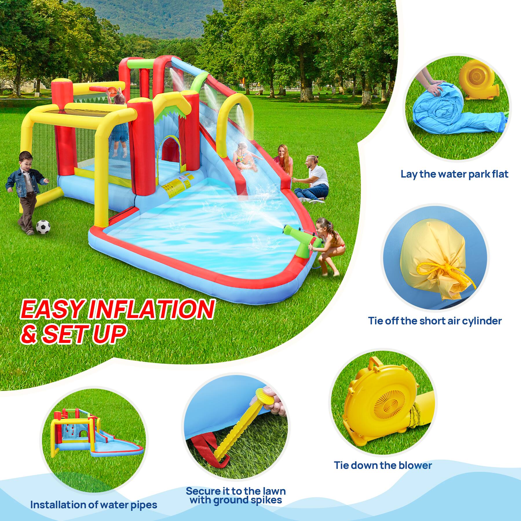 Lay the water park flat  
EASY INFLATION & SET UP  
Tie off the short air cylinder  
Tie down the blower  
Installation of water pipes  
Secure it to the lawn with ground spikes