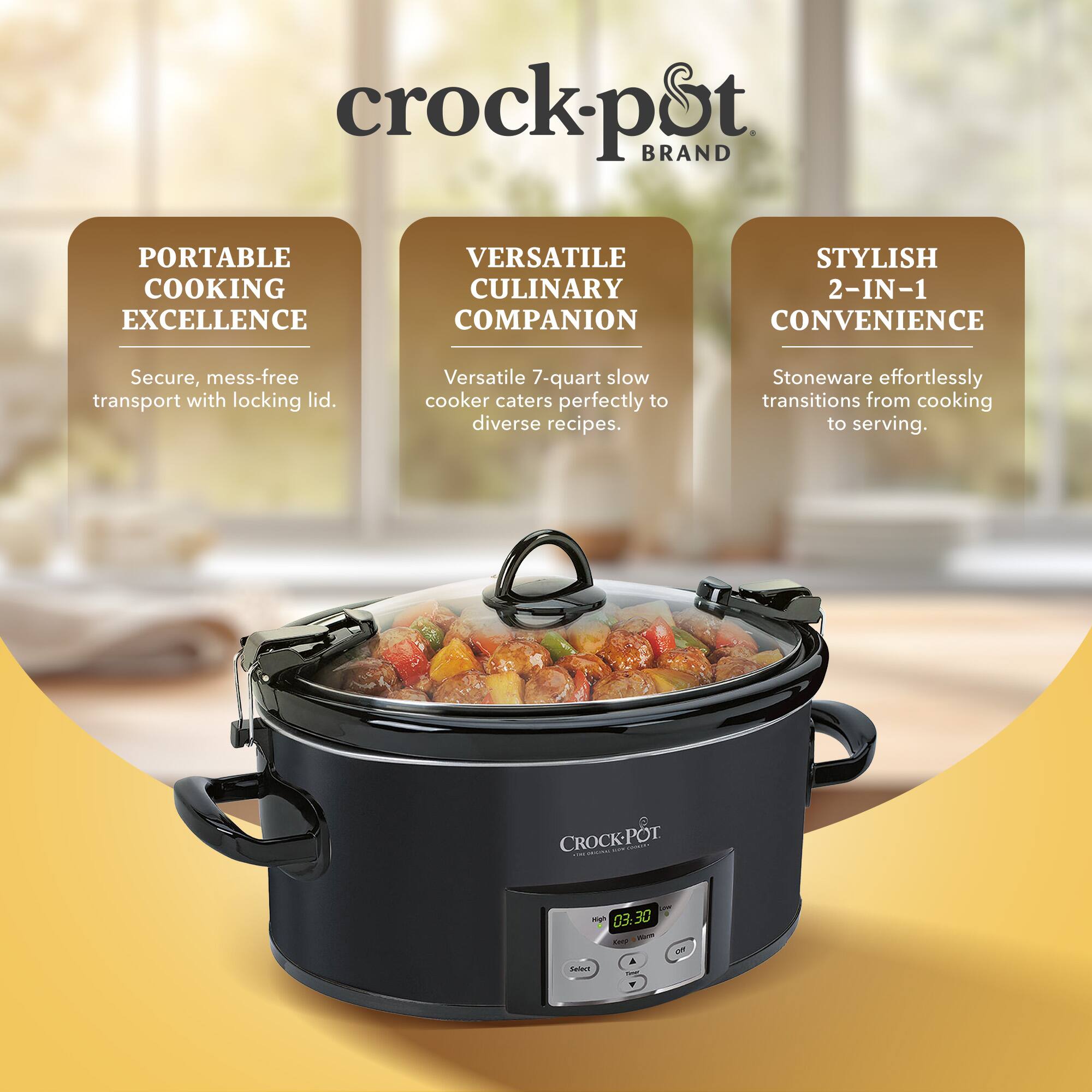 crock-pot BRAND  
PORTABLE COOKING EXCELLENCE  
VERSATILE CULINARY COMPANION  
STYLISH 2-IN-1 CONVENIENCE  

- Secure, mess-free transport with locking lid.  
- Versatile 7-quart slow cooker caters perfectly to diverse recipes.  
- Stoneware effortlessly transitions from cooking to serving.  

CROCK-POT  
03:30  
Lte A sains - 1