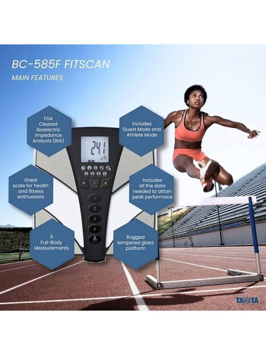 BC-585F FITSCAN  
MAIN FEATURES  

- FDA Cleared Bioelectric Impedance Analysis (BIA)  
- Great scale for health and fitness enthusiasts  
- Full-Body Measurements  
- Includes Guest Mode and Athlete Mode  
- Includes all the data needed to attain peak performance  
- Rugged tempered glass platform  

TANITA