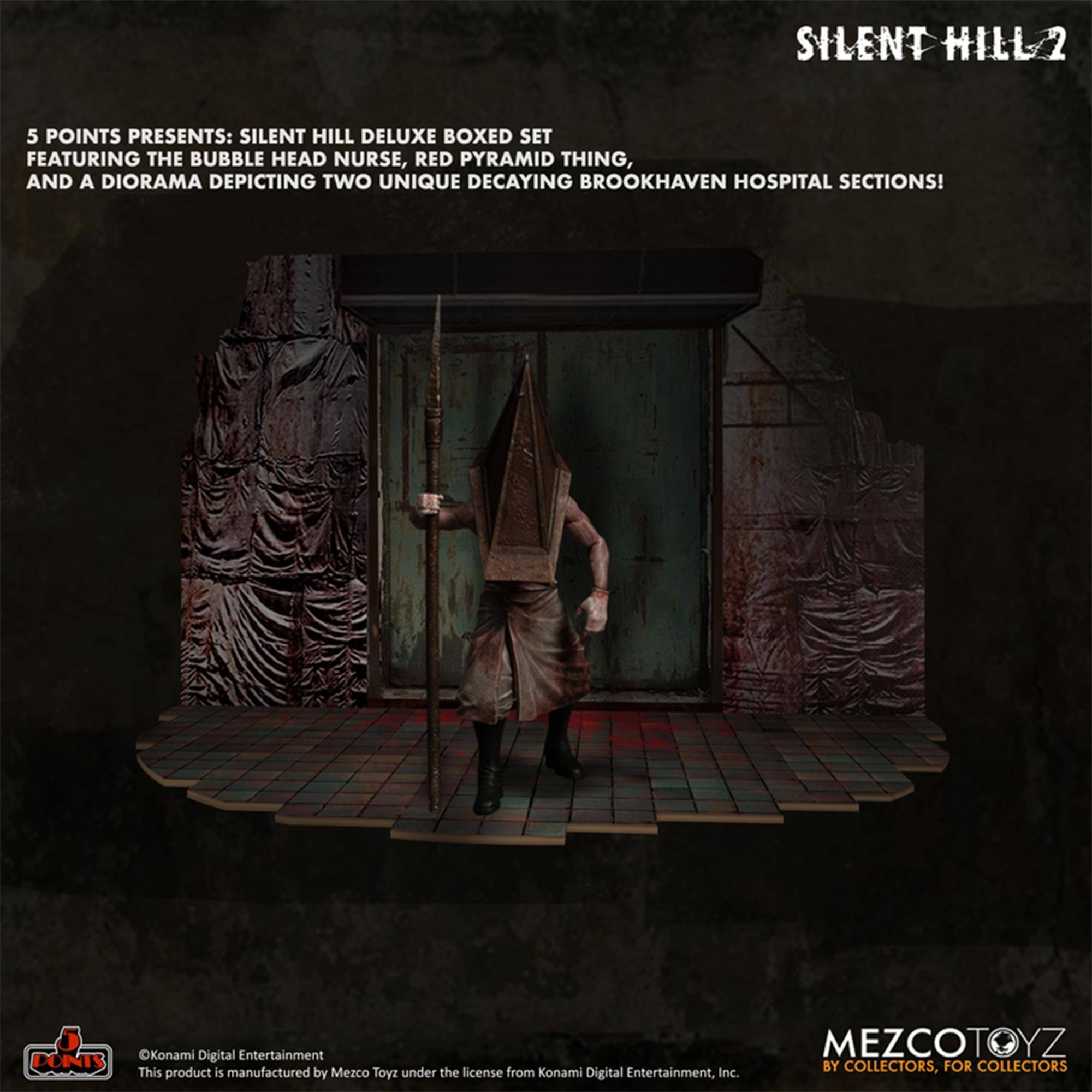 SILENT HILL 2

5 POINTS PRESENTS: SILENT HILL DELUXE BOXED SET FEATURING THE BUBBLE HEAD NURSE, RED PYRAMID THING, AND A DIORAMA DEPICTING TWO UNIQUE DECAYING BROOKHAVEN HOSPITAL SECTIONS!

Konami Digital Entertainment

This product is manufactured by Mezco Toyz under the license from Konami Digital Entertainment, Inc.

MEZCOTOYZ BY COLLECTORS, FOR COLLECTORS