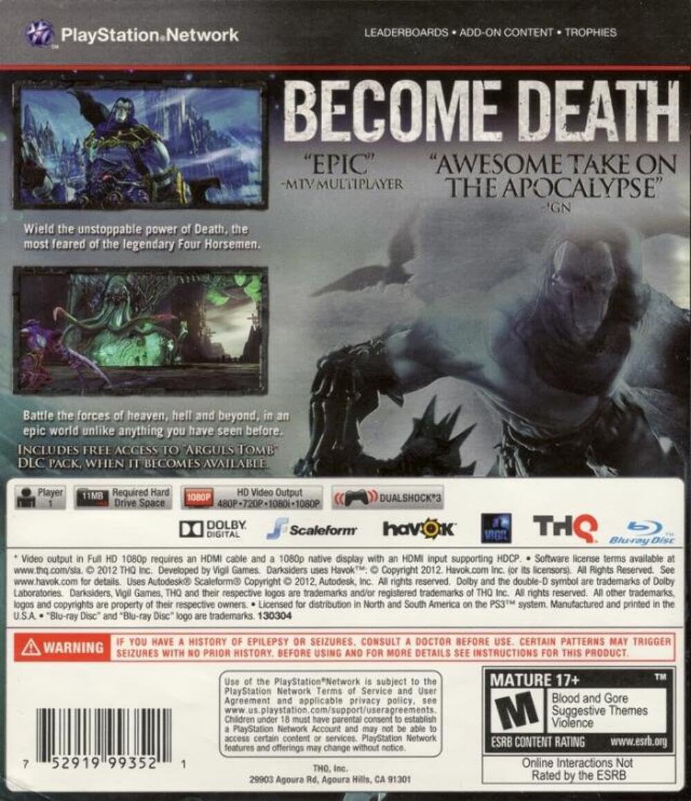 **PlayStation.Network**

**BECOME DEATH**

**LEADERBOARDS • ADD-ON CONTENT • TROPHIES**

**"EPIC"**  
—MTV MULTIPAYER

**"AWESOME TAKE ON THE APOCALYPSE"**  
—IGN

---

**Wield the unstoppable power of Death, the most feared of the legendary Four Horsemen.**

**Battle the forces of heaven, hell and beyond, in an epic world unlike anything you have seen before.**

**INCLUDES FREE ACCESS TO "MUST HAVE" DLC PACK WHEN IT BECOMES AVAILABLE.**

---

**Player 1**  
**11MB Required Hard Drive Space**

**HD Video Output**  
1080p requires HDMI cable and 1080p native display input supporting HDCP

**DOLBY DIGITAL**

**Scaleform**

**DUALSHOCK 3**

**THQ**

**Blu-ray Disc**

---

*Video output in Full HD 1080p requires an HDMI cable and a 1080p native display with HDMI input supporting HDCP. For more details, visit www.thq.com/darksiders.*

*THQ.com, the THQ logo,
