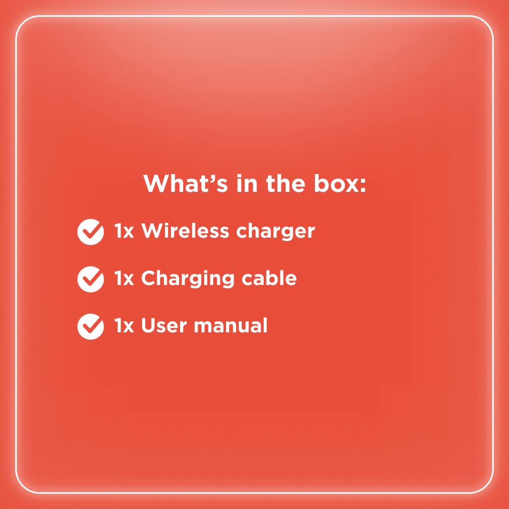 What's in the box:  
1x Wireless charger  
1x Charging cable  
1x User manual