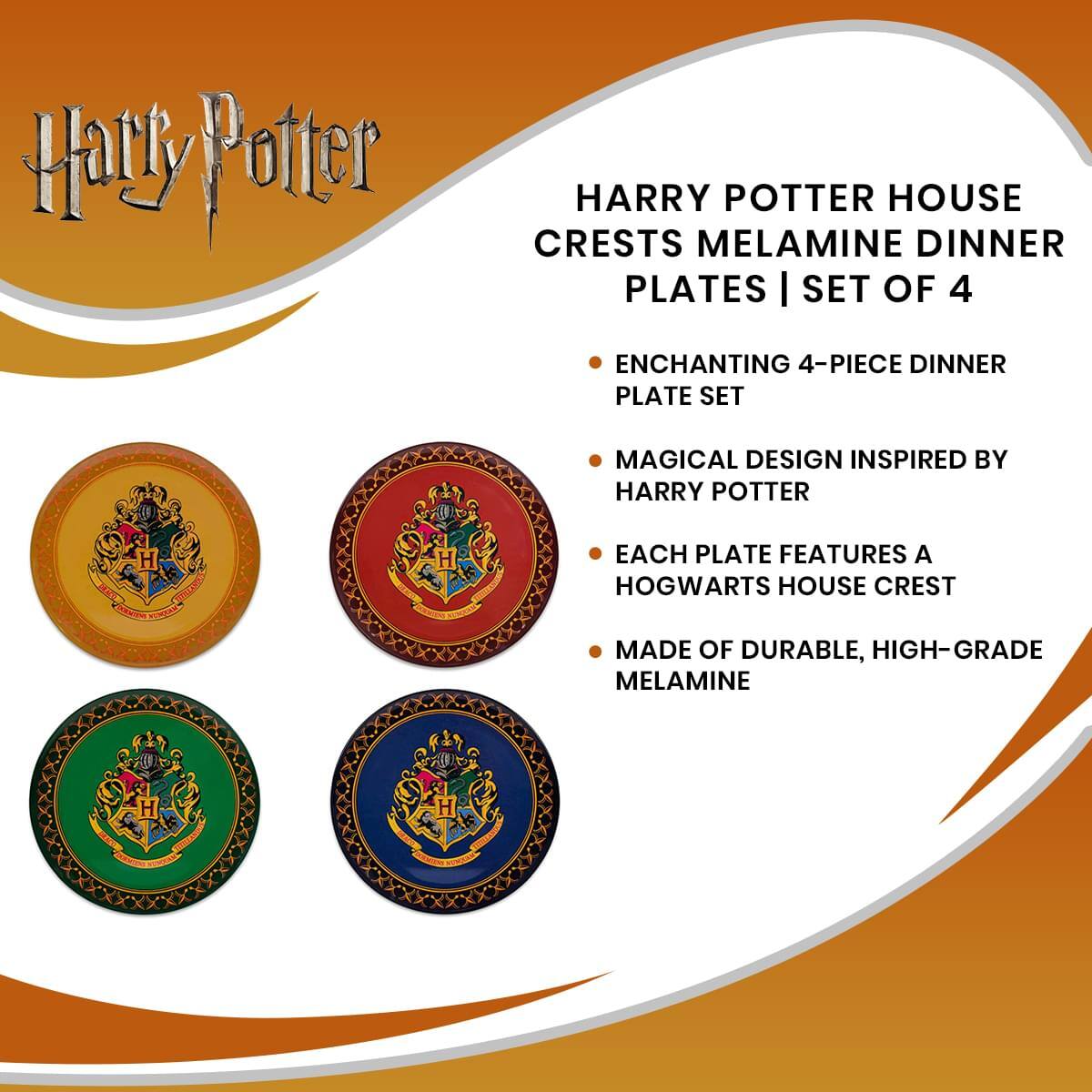 Harry Potter  
HARRY POTTER HOUSE CRESTS MELAMINE DINNER PLATES | SET OF 4  

- ENCHANTING 4-PIECE DINNER PLATE SET  
- MAGICAL DESIGN INSPIRED BY HARRY POTTER  
- EACH PLATE FEATURES A HOGWARTS HOUSE CREST  
- MADE OF DURABLE, HIGH-GRADE MELAMINE