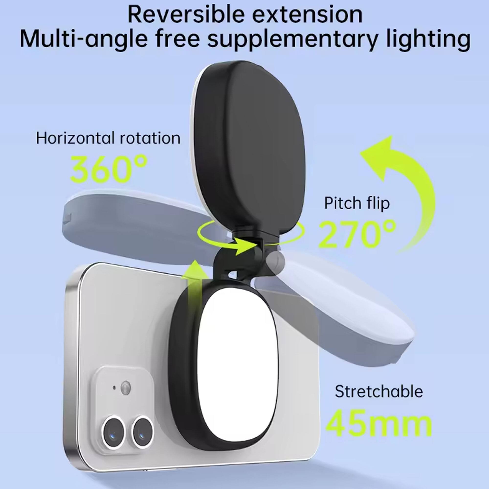 Reversible extension  
Multi-angle free supplementary lighting  

Horizontal rotation 360°  
Pitch flip 270°  
Stretchable 45mm