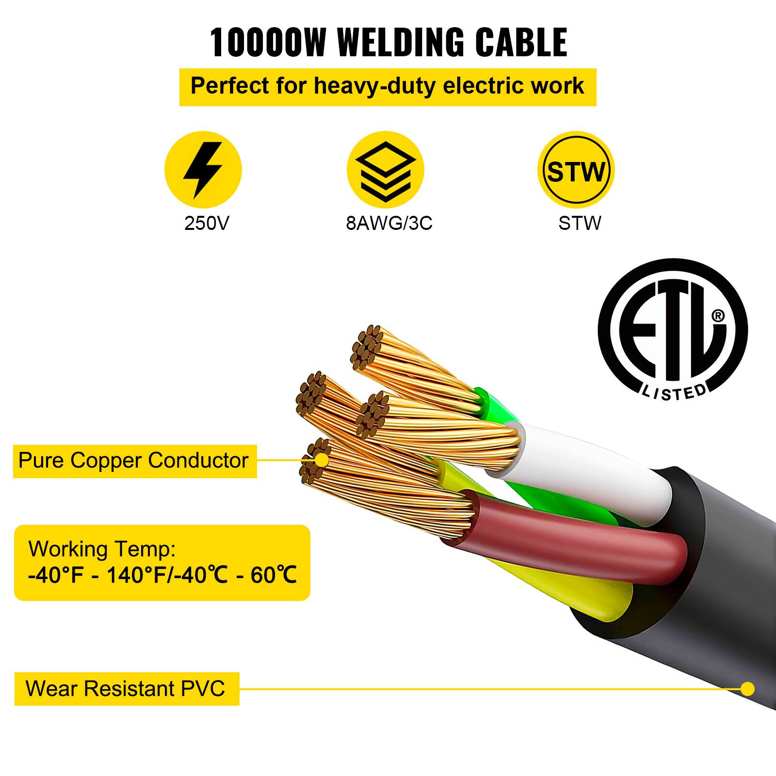 10000W Welding Cable

Perfect for heavy-duty electric work

- 250V
- 8AWG/3C STW
- ETL Listed
- Pure Copper Conductor
- Working Temp: -40°F - 140°F / -40°C - 60°C
- Wear Resistant PVC