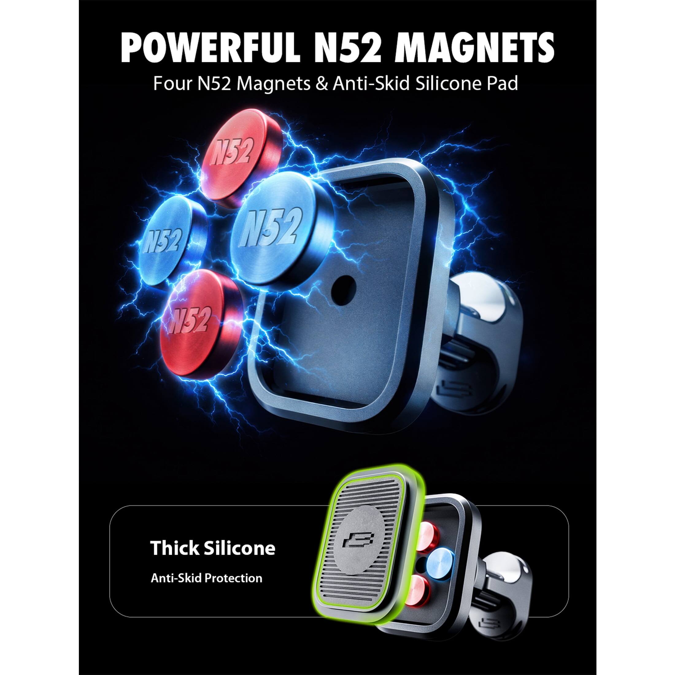 POWERFUL N52 MAGNETS  
Four N52 Magnets & Anti-Skid Silicone Pad  

N52  
152  
52  
152  

Thick Silicone  
Anti-Skid Protection