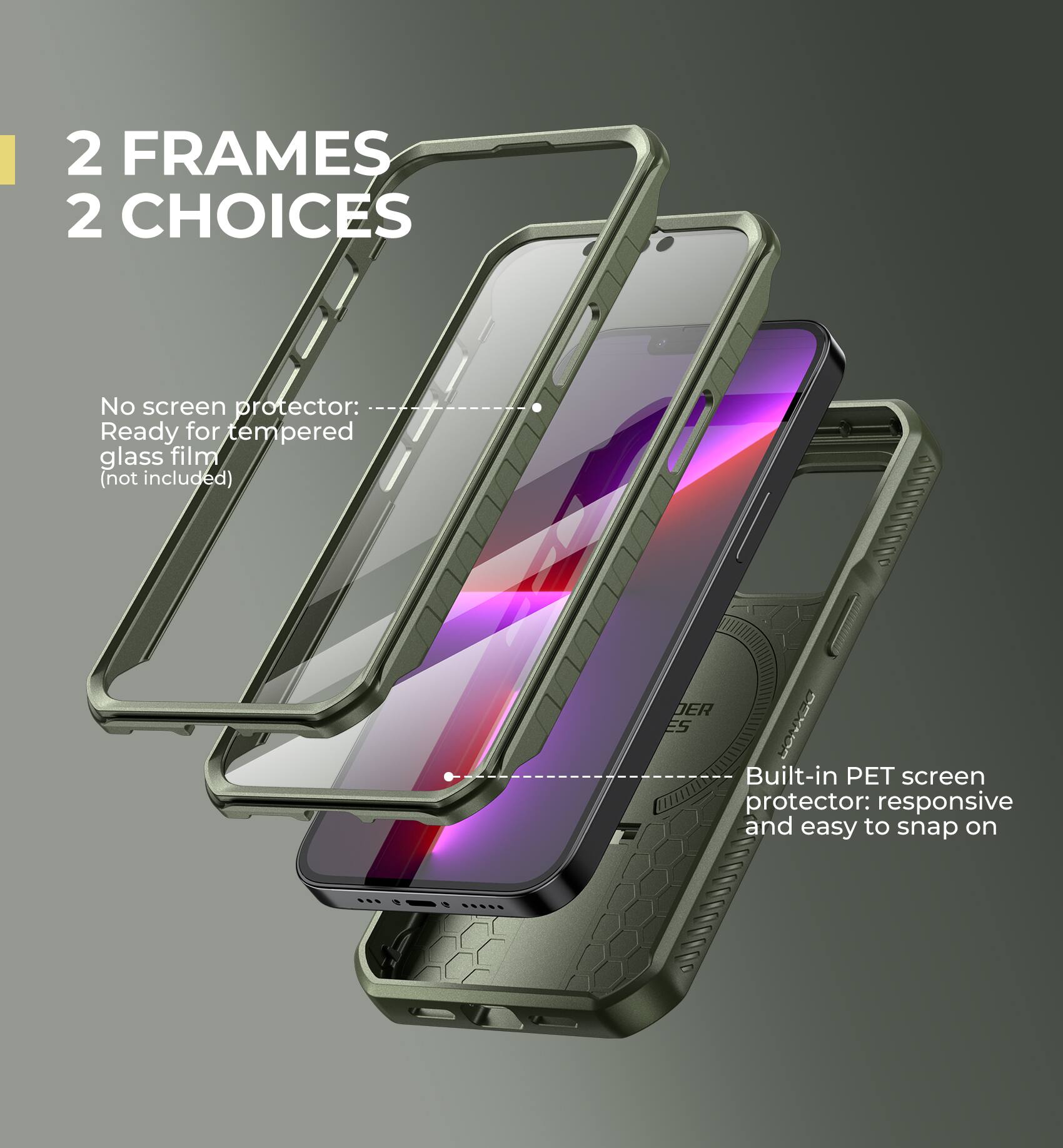 2 FRAMES 2 CHOICES

No screen protector: Ready for tempered glass film (not included)
Built-in PET screen protector: responsive and easy to snap on