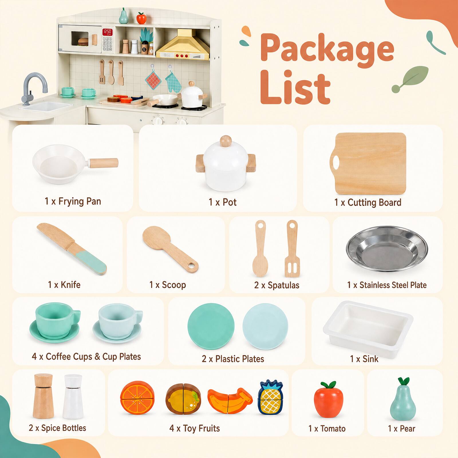 250
88
Package List
1 x Frying Pan
1 x Pot
1 x Cutting Board
1 x Knife
1 x Scoop
2 x Spatulas
1 x Stainless Steel Plate
4 x Coffee Cups & Cup Plates
2 x Plastic Plates
1 x Sink
2 x Spice Bottles
4 x Toy Fruits
1 x Tomato
1 x Pear