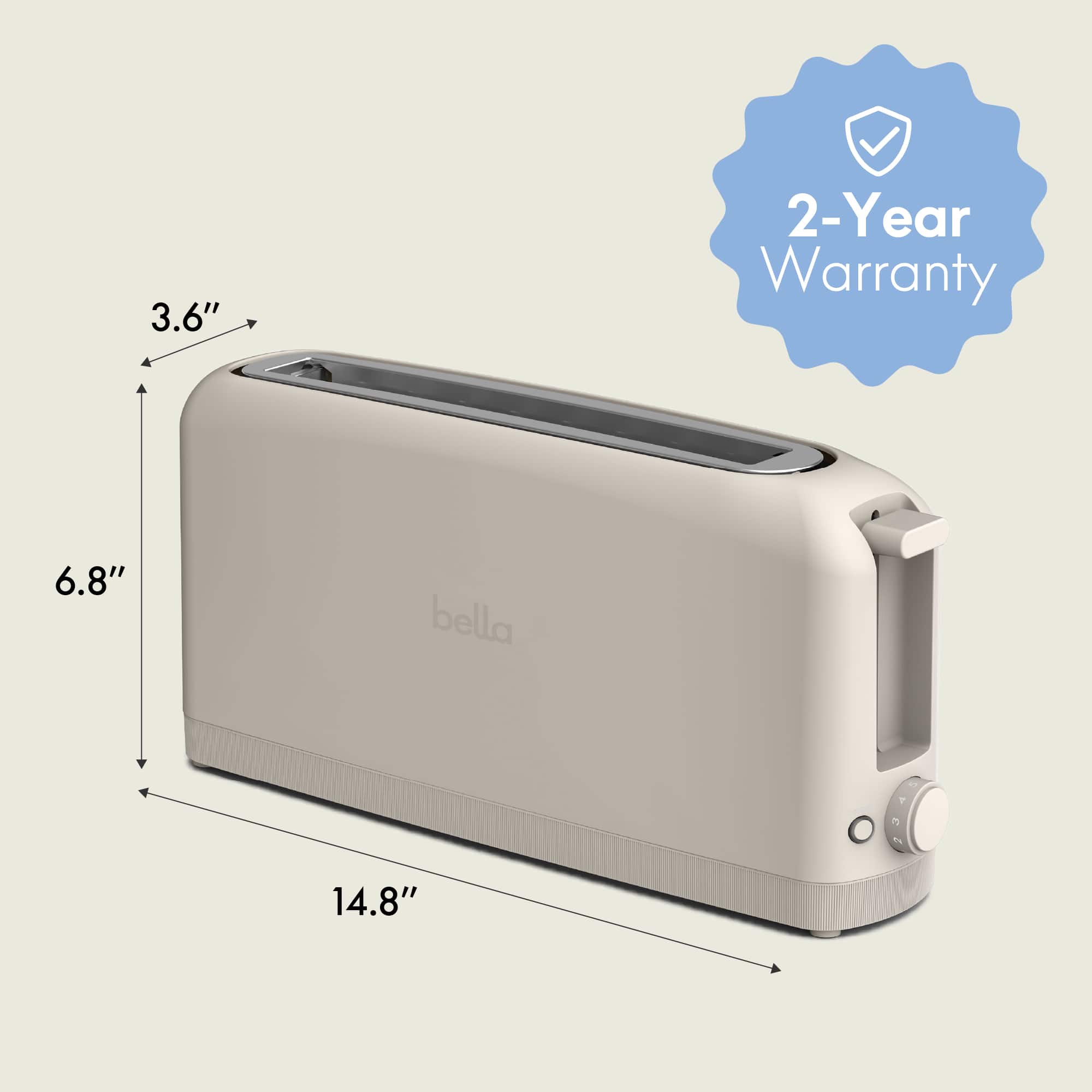 3.6"
6.8"
14.8"
2-Year Warranty
bella