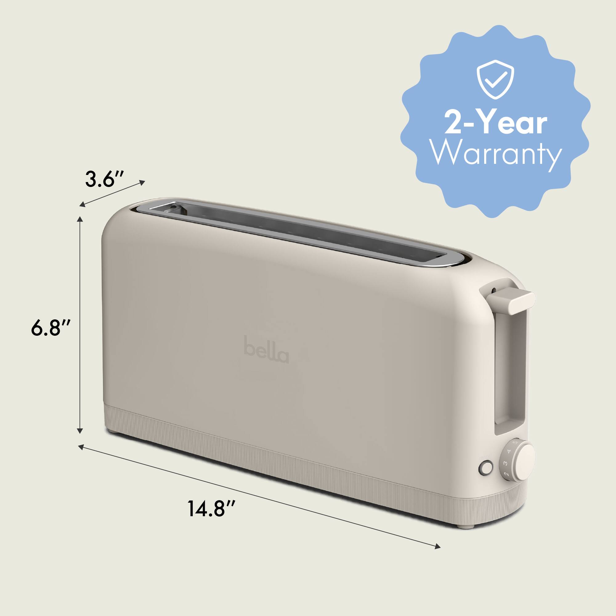 3.6"  
6.8"  
14.8"  

2-Year Warranty  

bella